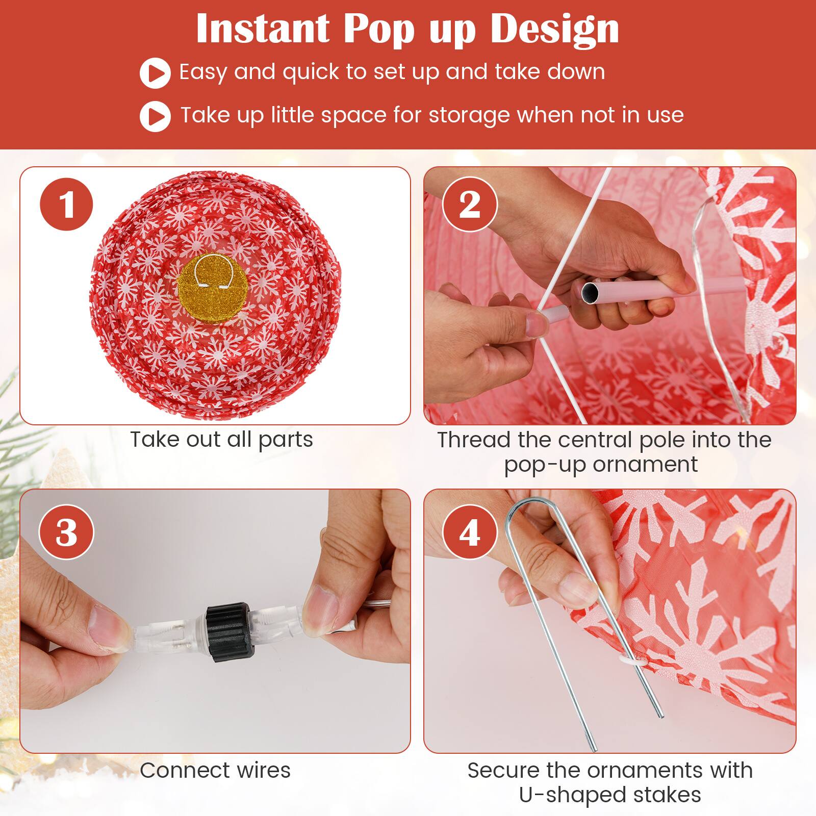Instant Pop up Design  
Easy and quick to set up and take down  
Take up little space for storage when not in use  

1. Take out all parts  
2. Thread the central pole into the pop-up ornament  
3. Connect wires  
4. Secure the ornaments with U-shaped stakes