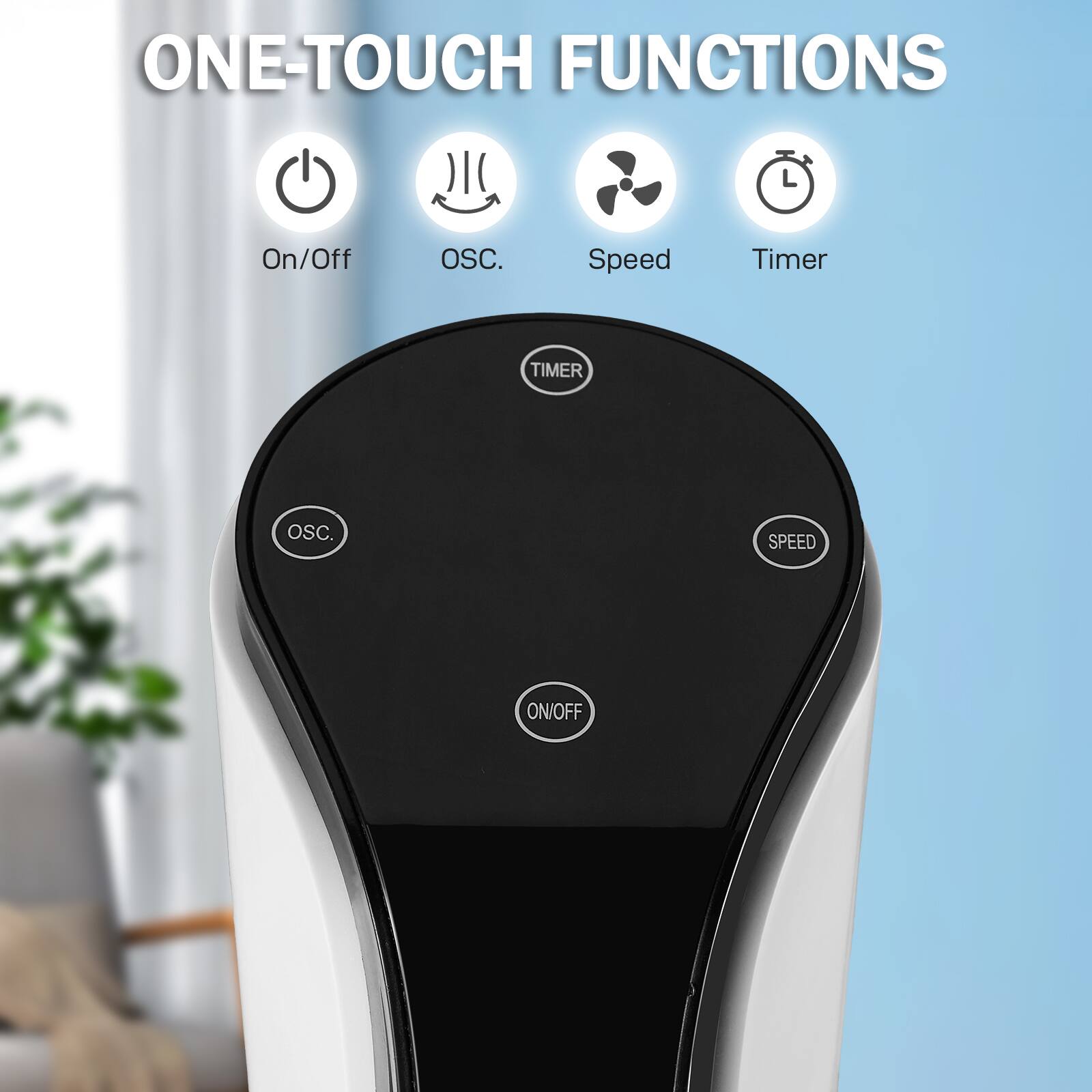 ONE-TOUCH FUNCTIONS

- On/Off
- OSC.
- Speed
- Timer

TIMER

OSC.

SPEED

ON/OFF