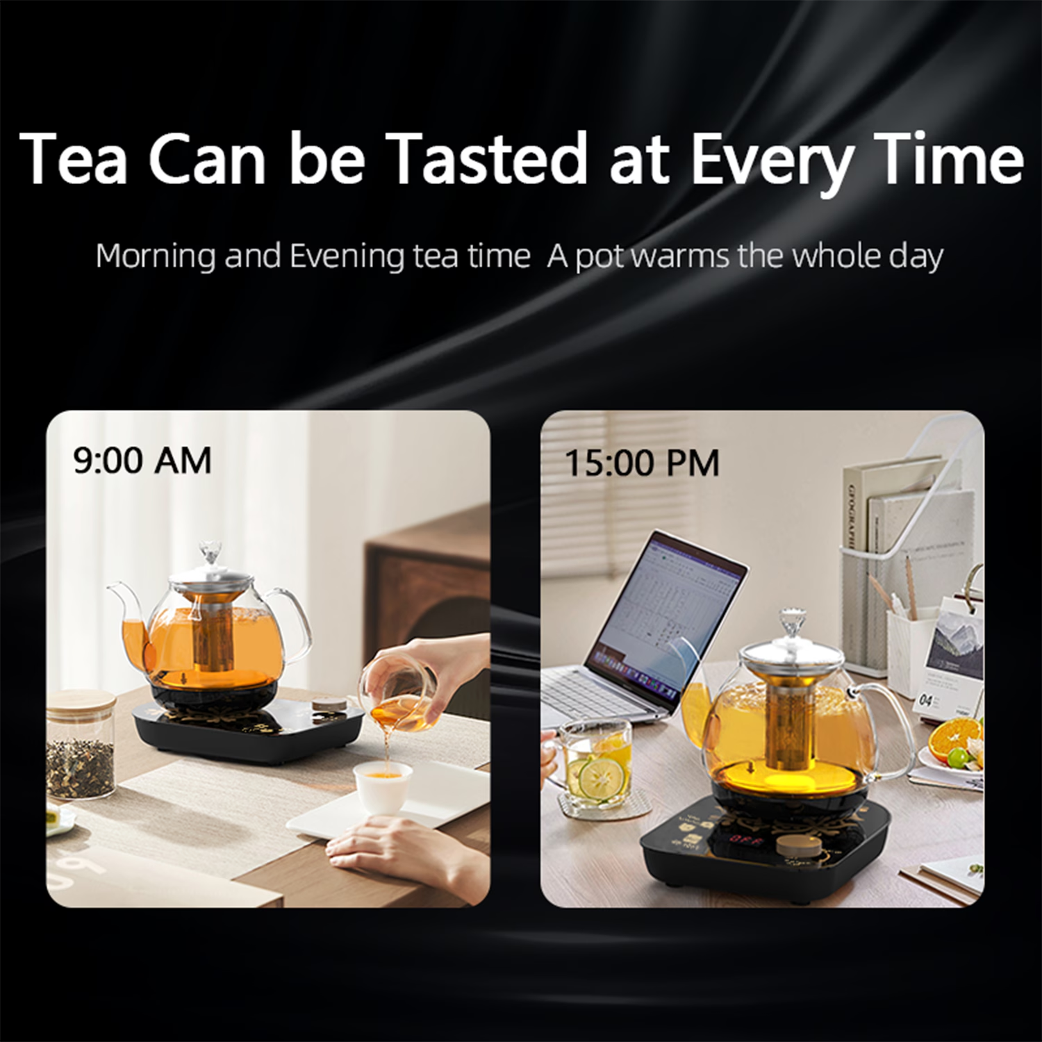 Tea Can be Tasted at Every Time

Morning and Evening tea time. A pot warms the whole day

9:00 AM

15:00 PM