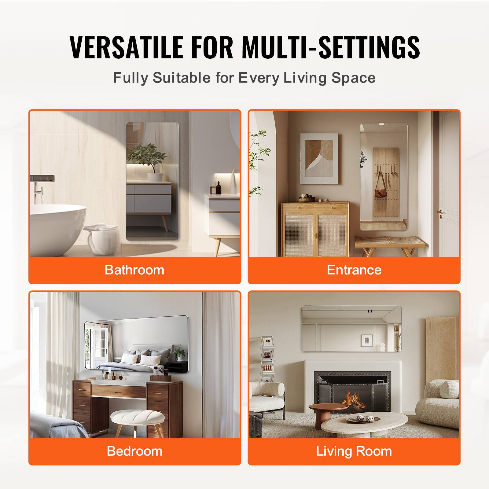VERSATILE FOR MULTI-SETTINGS  
Fully Suitable for Every Living Space  

Bathroom  
Entrance  
Bedroom  
Living Room