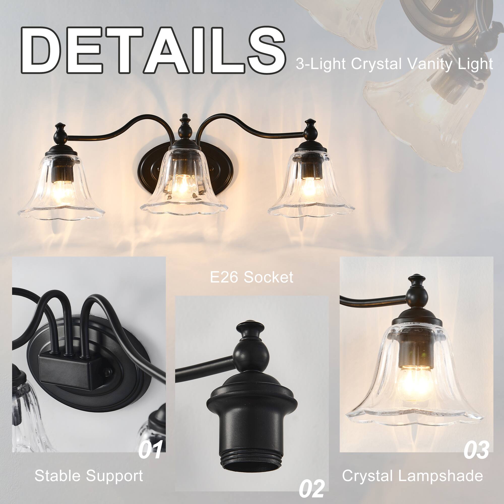 DETAILS  
3-Light Crystal Vanity Light  

01 Stable Support  
02 E26 Socket  
03 Crystal Lampshade