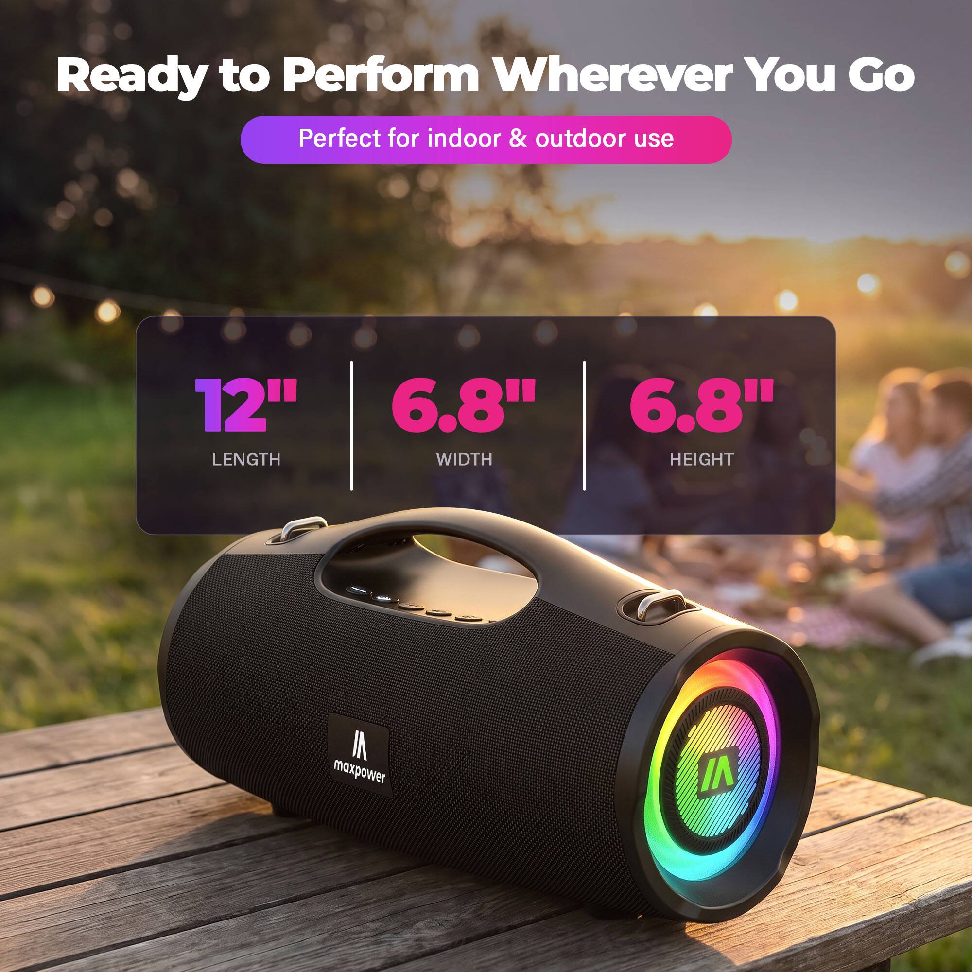 Ready to Perform Wherever You Go  
Perfect for indoor & outdoor use  

12" LENGTH  
6.8" WIDTH  
6.8" HEIGHT  

AI maxpower