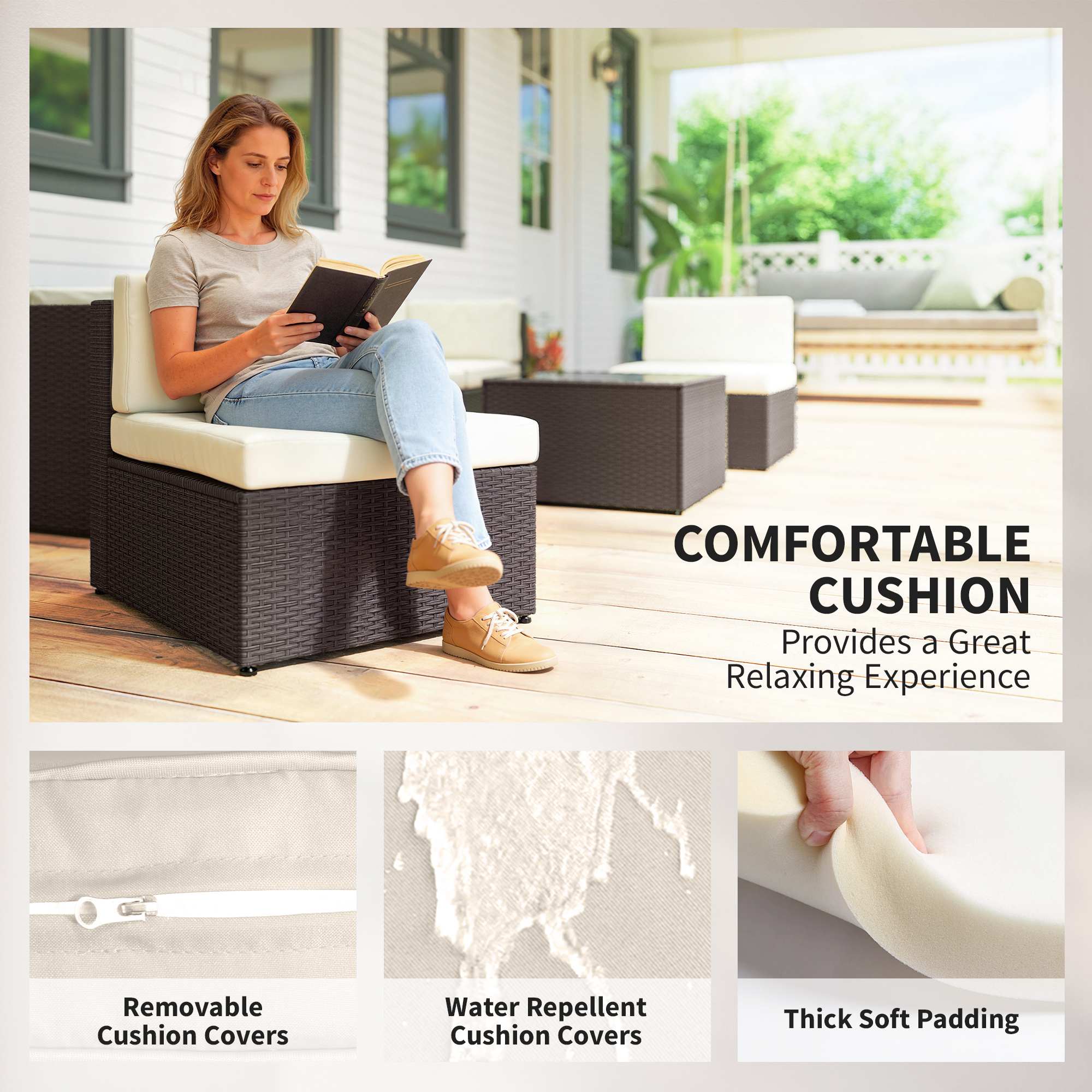COMFORTABLE CUSHION  
Provides a Great Relaxing Experience

- Removable Cushion Covers
- Water Repellent Cushion Covers
- Thick Soft Padding