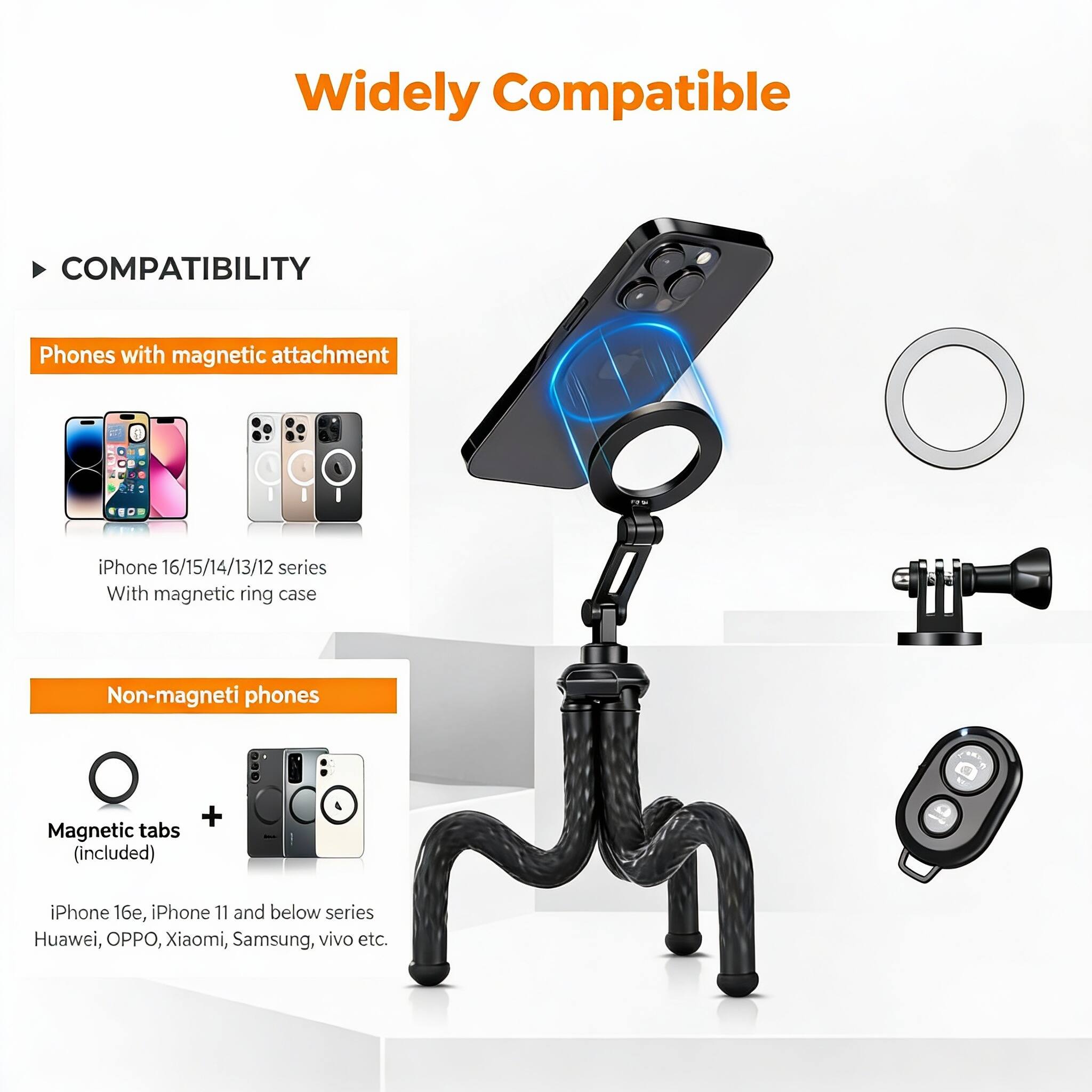 Widely Compatible

COMPATIBILITY

Phones with magnetic attachment
- iPhone 16/15/14/13/12 series
- With magnetic ring case

Non-magnetic phones
- iPhone 16, iPhone 11 and below series
- Huawei, OPPO, Xiaomi, Samsung, vivo etc.
- Magnetic tabs (included)