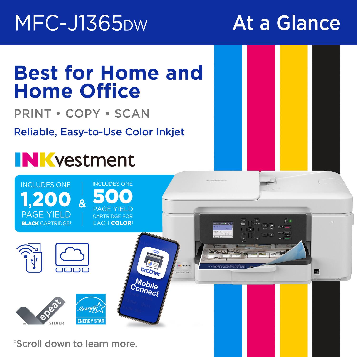 MFC-J1365DW At a Glance Best for Home and Home Office PRINT COPY SCAN Reliable, Easy-to-Use Color Inkjet NKvestment INCLUDES ONE 1,200 & 500 PAGE YIELD PAGE YIELD CARTRIDGE FOR BLACK CARTRIDGE EACH COLOR - I - / 2 o - - - - : - g epeat energy ENERGY STAR SILVER brother Connect Mobile Scroll down to learn more.