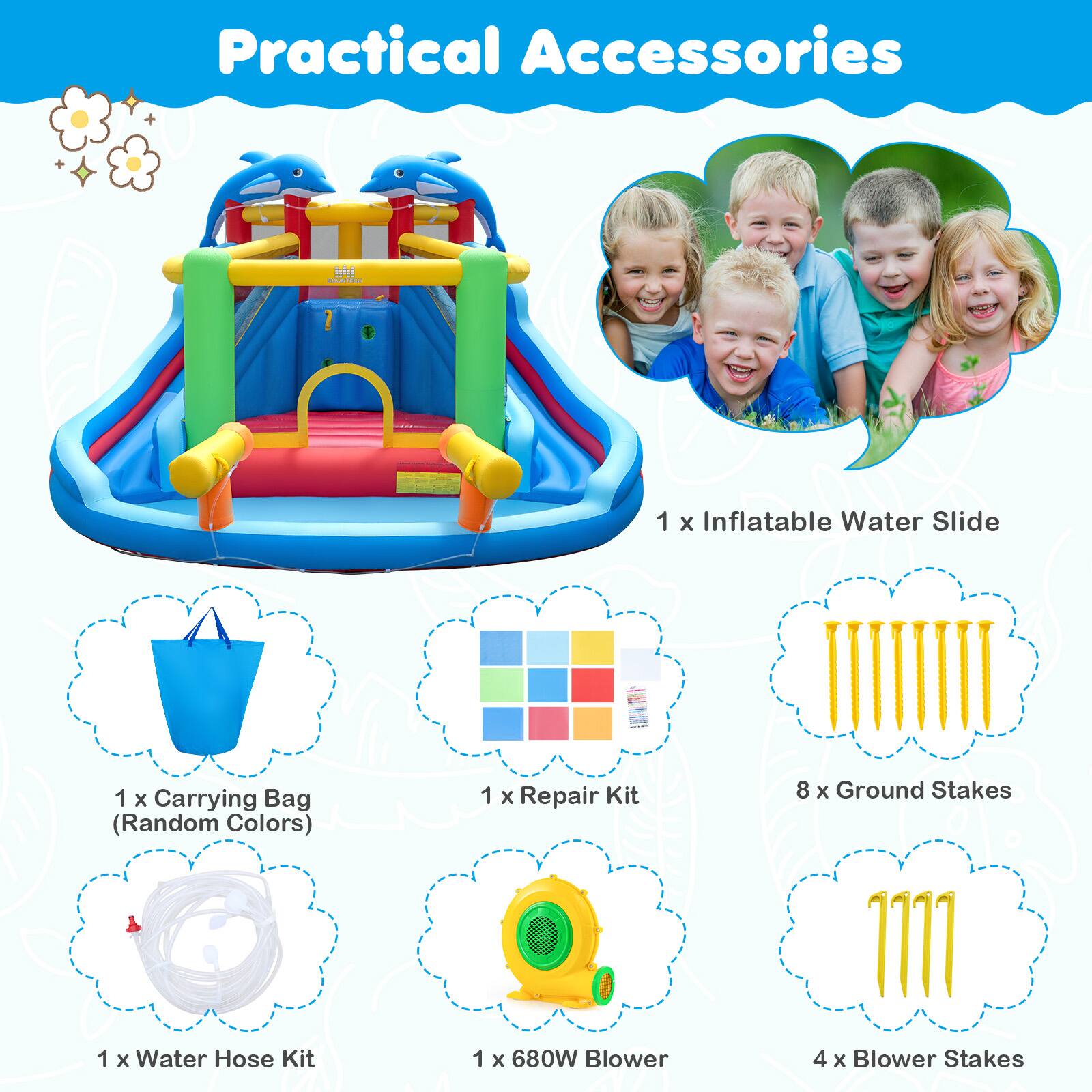Practical Accessories

1 x Inflatable Water Slide  
1 x Carrying Bag (Random Colors)  
1 x Repair Kit  
8 x Ground Stakes  
1 x Water Hose Kit  
1 x 680W Blower  
4 x Blower Stakes