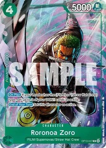 4  
5000 SLASH  
+1000 COUNTER SAMPLE  
On Play If your Leader has the {FILM} or {Straw Hat Crew} type, set up to 2 of your DON!! cards as active.  
End of Your Turn Set this Character as active.  
CHARACTER Roronoa Zoro  
FILM/Supernovas/Straw Hat Crew  
OP13-037