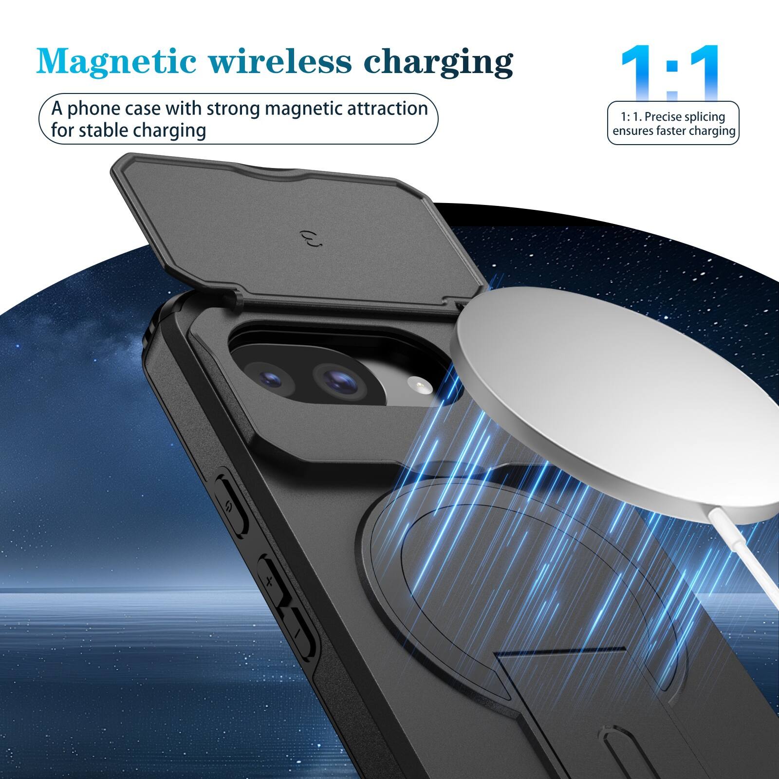 Magnetic wireless charging  
A phone case with strong magnetic attraction for stable charging  

1:1  
1:1. Precise splicing ensures faster charging