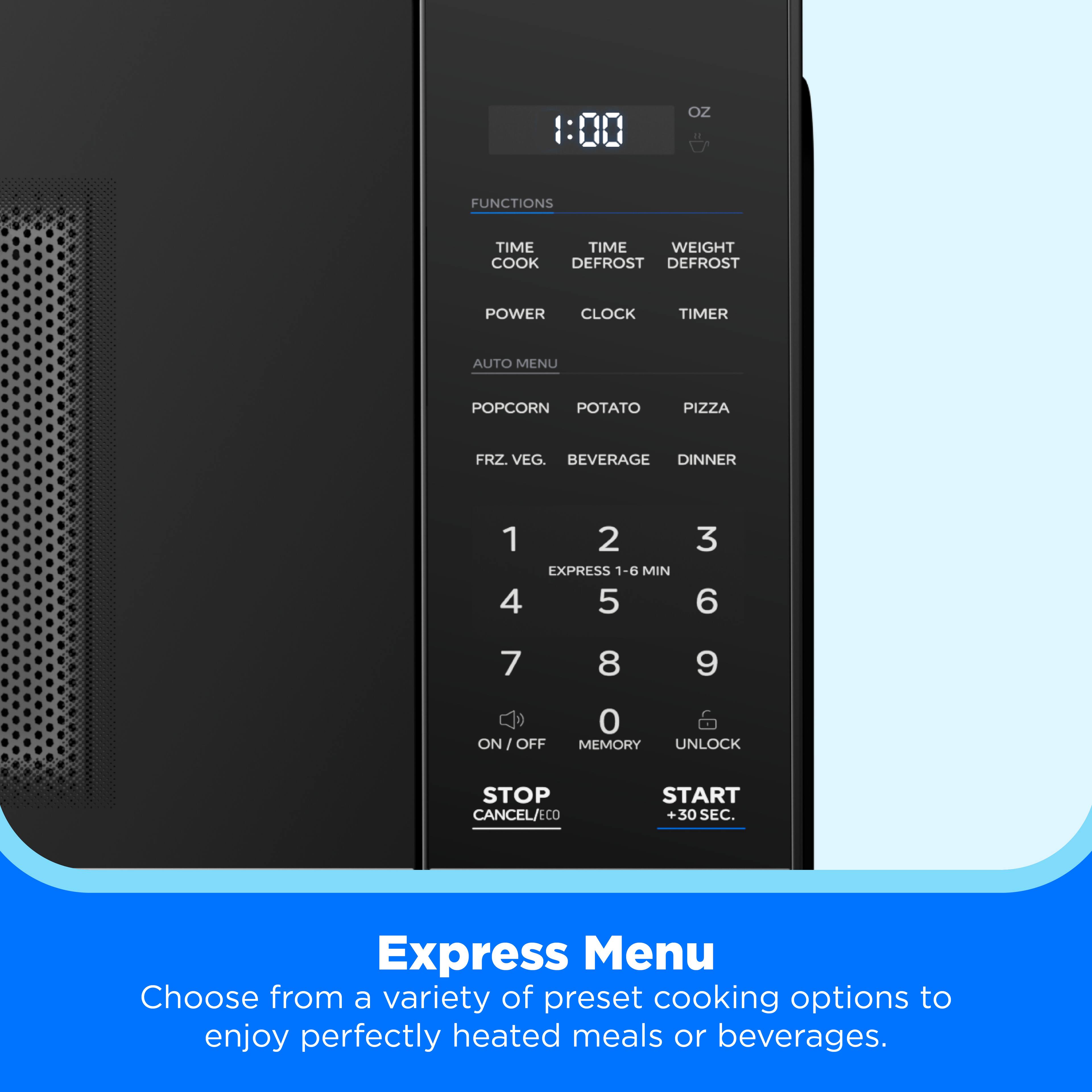 OZ FUNCTIONS TIME TIME WEIGHT COOK DEFROST DEFROST POWER CLOCK TIMER AUTO MENU POPCORN POTATO PIZZA FRZ. VEG. BEVERAGE DINNER 1 4 2 EXPRESS 1-6 MIN 5 3 6 7 8 9 ON / OFF 0 MEMORY UNLOCK STOP CANCEL/ECO START 30 SEC

Express Menu
Choose from a variety of preset cooking options to enjoy perfectly heated meals or beverages.