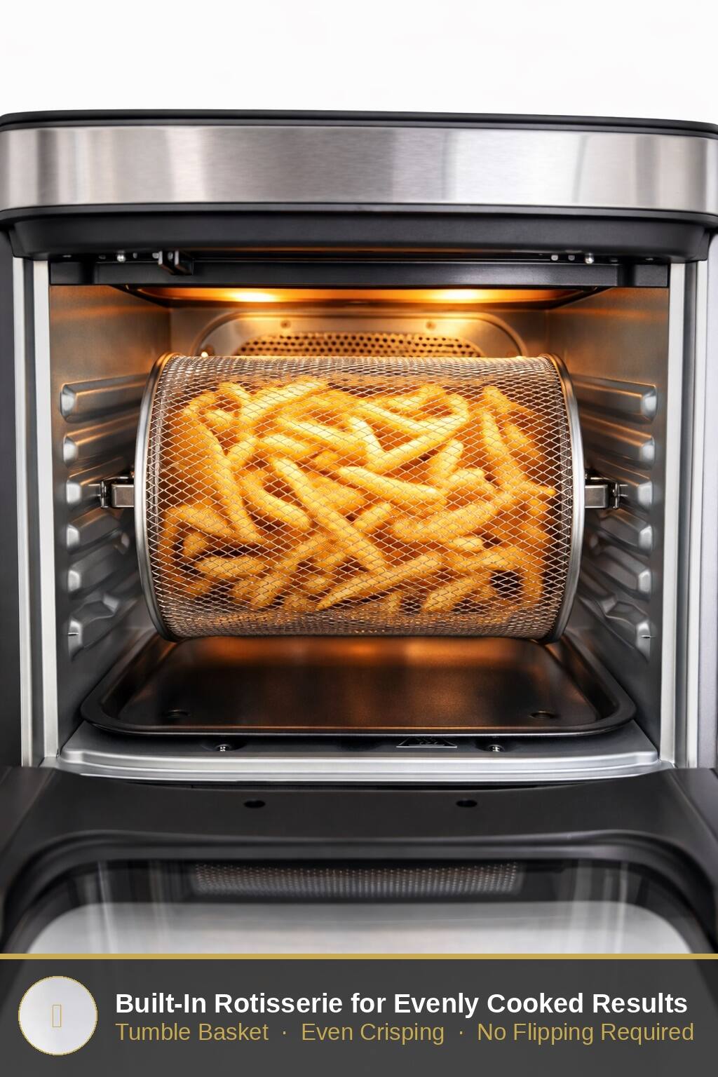 Built-In Rotisserie for Evenly Cooked Results  
Tumble Basket • Even Crisping • No Flipping Required