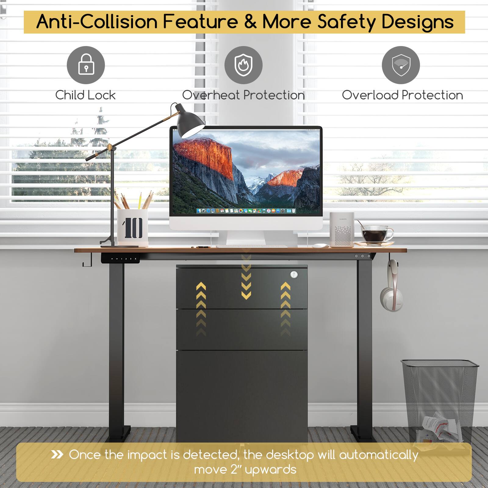Anti-Collision Feature & More Safety Designs

- Child Lock
- Overheat Protection
- Overload Protection

Once the impact is detected, the desktop will automatically move 2" upwards.