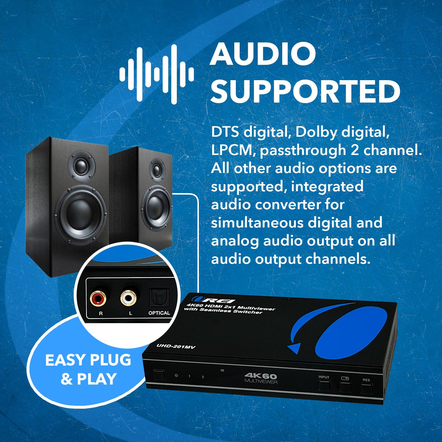 AUDIO SUPPORTED DTS digital, Dolby digital, LPCM, passthrough 2 channel. All other audio options are supported, integrated audio converter for simultaneous digital and analog audio output on all audio output channels. L OPTICAL R6 4KGO HDMI ANE WDh Seamniess Multiviewer Switcher EASY PLUG & PLAY VMFOS-GHU . 4K60 FEMBMTJUM INPUT PES