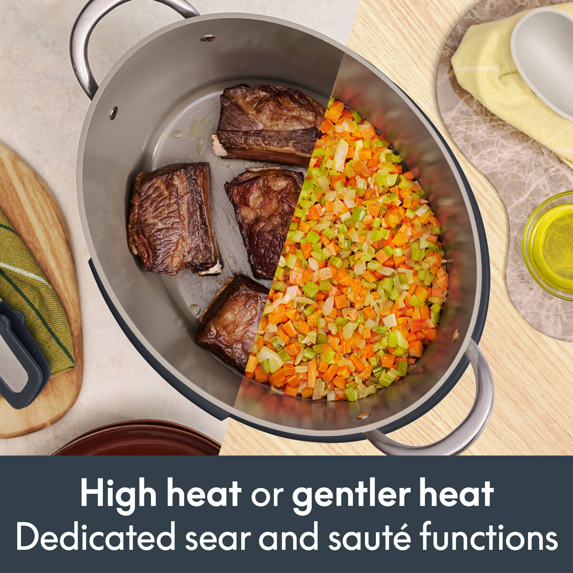 High heat or gentler heat  
Dedicated sear and sauté functions