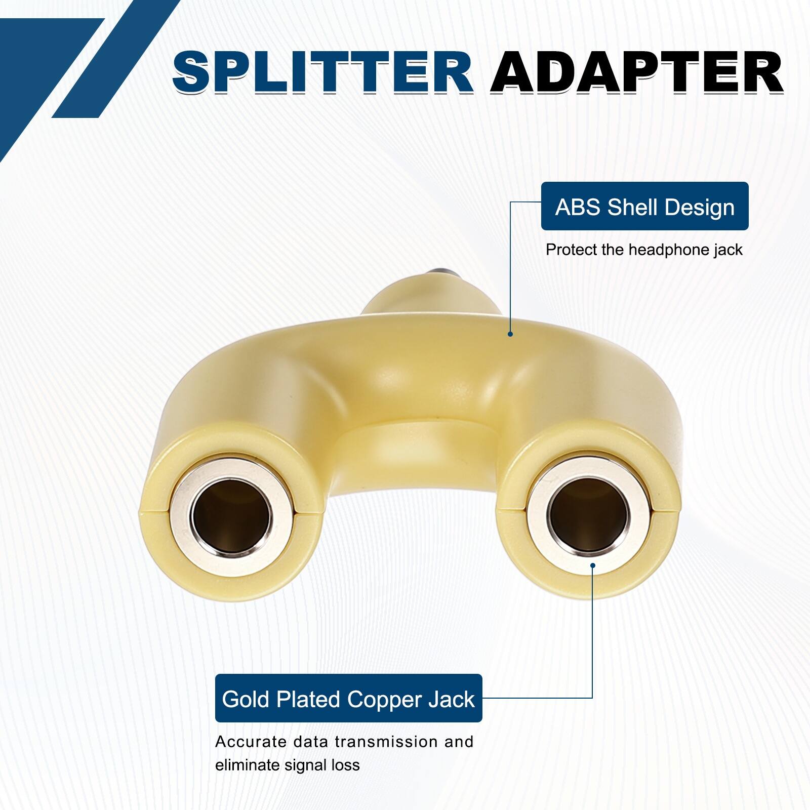 SPLITTER ADAPTER

ABS Shell Design
Protect the headphone jack

Gold Plated Copper Jack
Accurate data transmission and eliminate signal loss