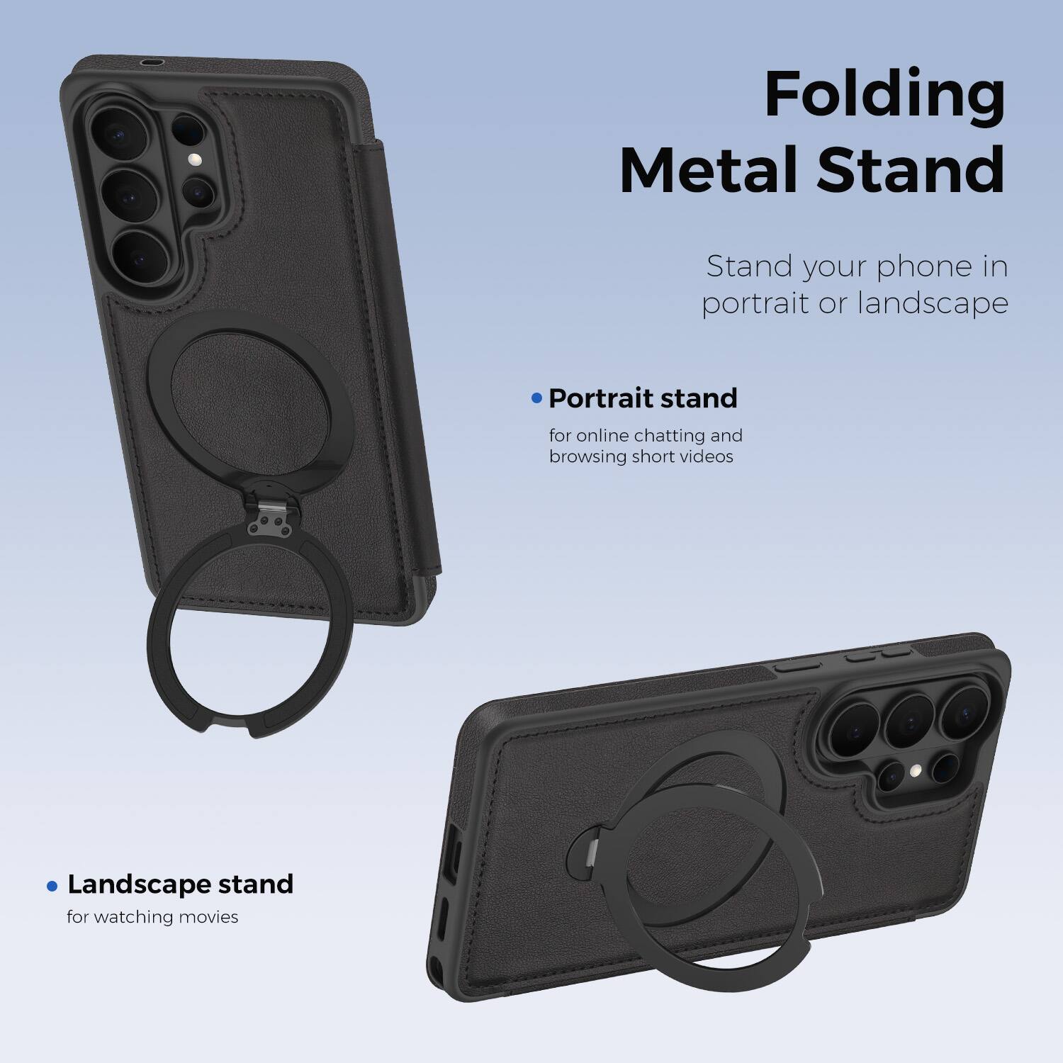 Folding Metal Stand

Stand your phone in portrait or landscape

- Portrait stand for online chatting and browsing short videos
- Landscape stand for watching movies