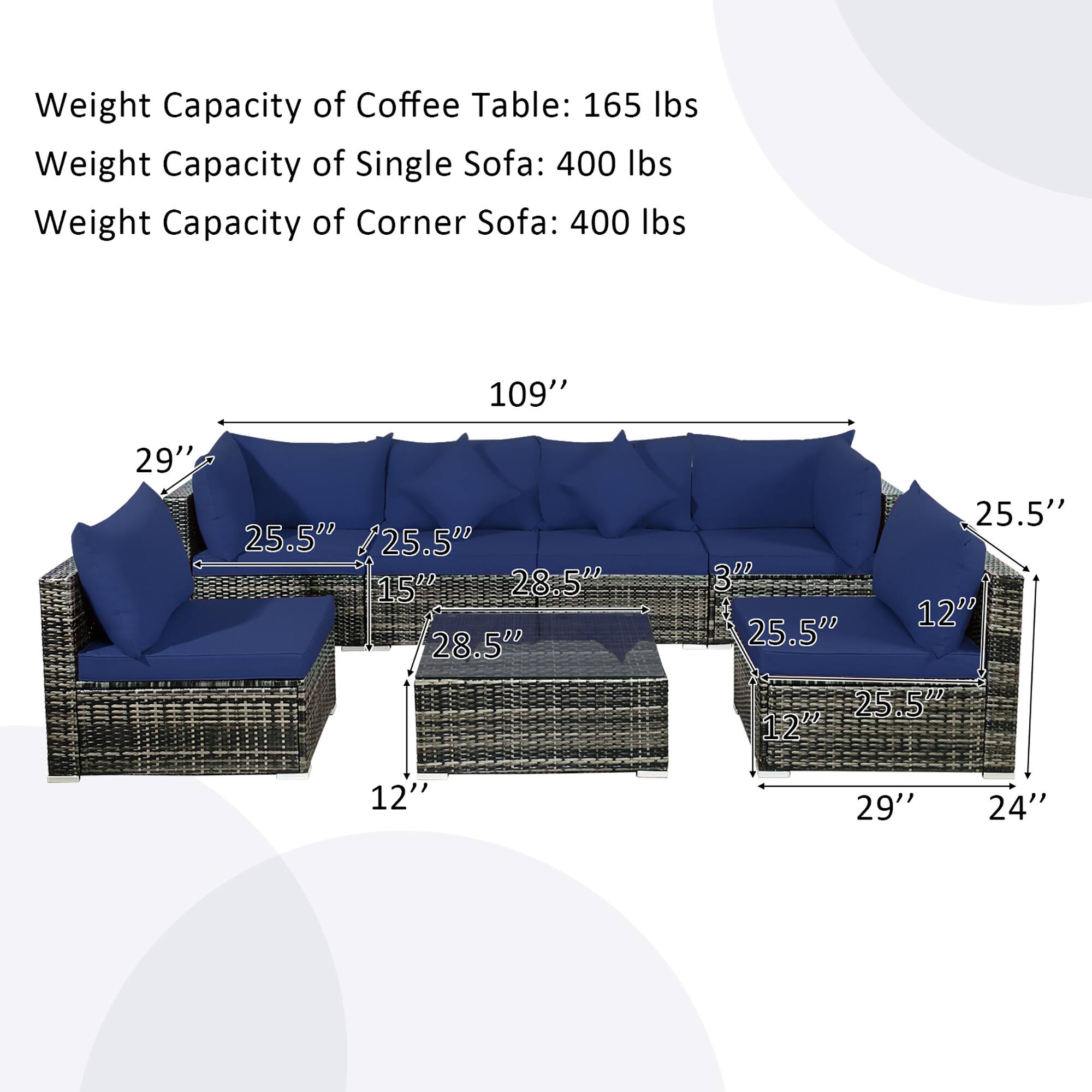 Weight Capacity of Coffee Table: 165 lbs
Weight Capacity of Single Sofa: 400 lbs
Weight Capacity of Corner Sofa: 400 lbs
109" 29" 25.5" /25.5" 15" 28.5" 28.5" 25.5" 3" 12" 25.5" 25.5" 12" 12" 29" 24"