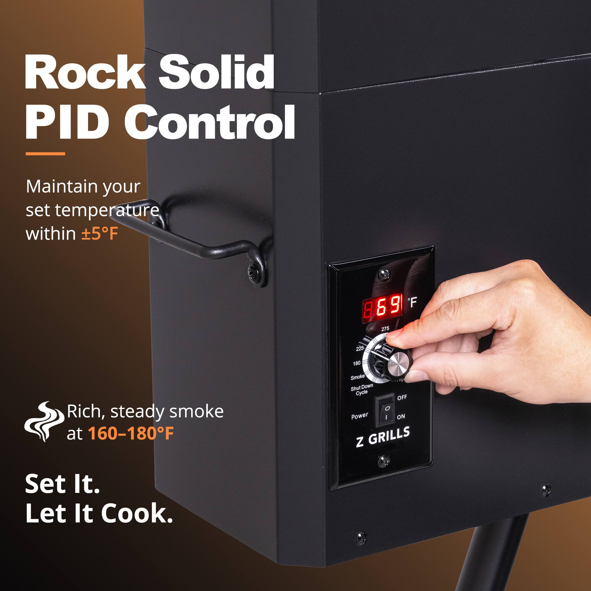 Rock Solid PID Control

Maintain your set temperature within ±5°F

Rich, steady smoke at 160-180°F

Set It. Let It Cook.