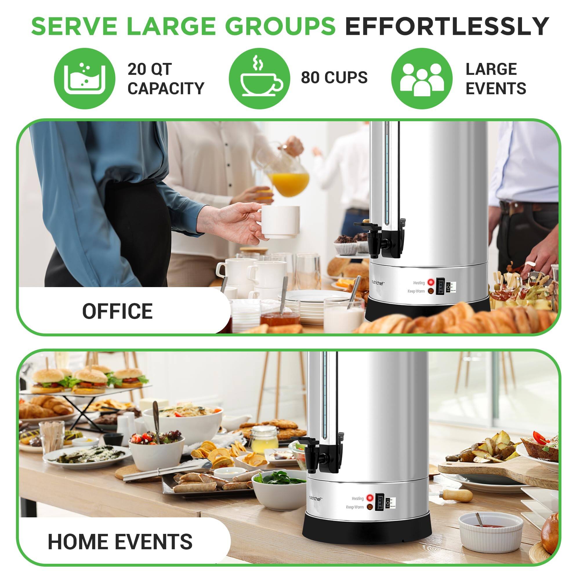 SERVE LARGE GROUPS EFFORTLESSLY

20 QT CAPACITY

80 CUPS

LARGE EVENTS

OFFICE

HOME EVENTS