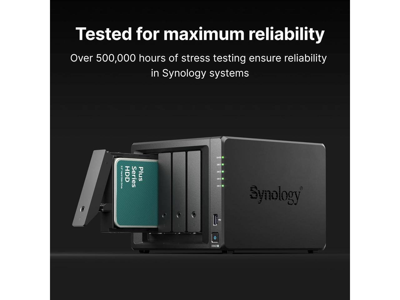 Tested for maximum reliability  
Over 500,000 hours of stress testing ensure reliability in Synology systems  

Synology DIK  
HDD Series Plus
