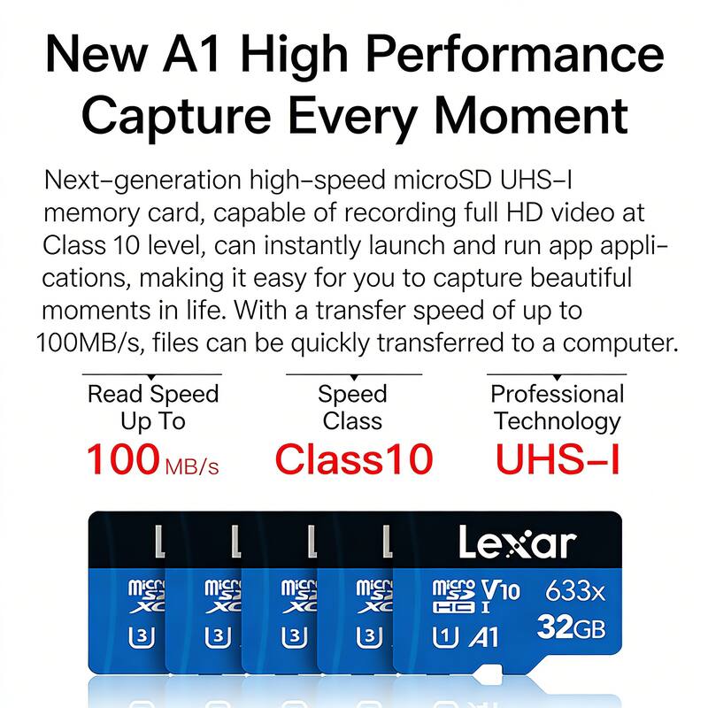 New A1 High Performance  
Capture Every Moment  

Next-generation high-speed microSD UHS-I memory card, capable of recording full HD video at Class 10 level, can instantly launch and run app applications, making it easy for you to capture beautiful moments in life. With a transfer speed of up to 100MB/s, files can be quickly transferred to a computer.  

Read Speed  
Up To  
100 MB/s  

Speed Class  
Class10  

Professional Technology  
UHS-I  

Lexar  
MicroSDXC  
V10  
633x  
32GB  
U1 A1