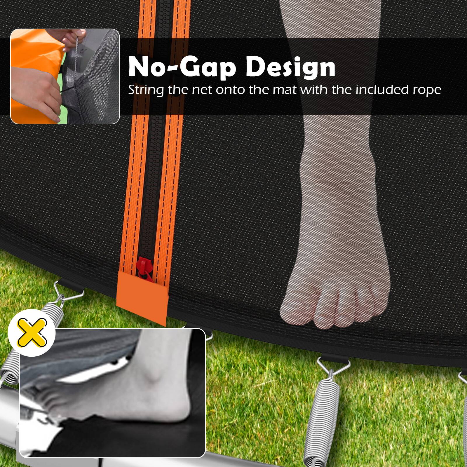 No-Gap Design  
String the net onto the mat with the included rope