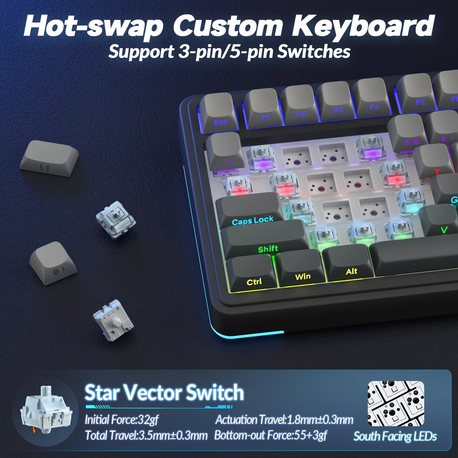Hot-swap Custom Keyboard  
Support 3-pin/5-pin Switches  

Star Vector Switch  
Initial Force: 32gf  
Actuation Travel: 1.8mm±0.3mm  
Total Travel: 3.5mm±0.3mm  
Bottom-out Force: 55+3gf  
South Facing LEDs