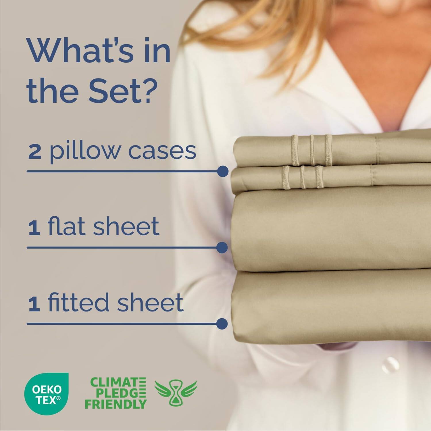 What's in the Set?  
2 pillow cases  
1 flat sheet  
1 fitted sheet  

CLIMATE PLEDGE FRIENDLY  
OEKO TEX