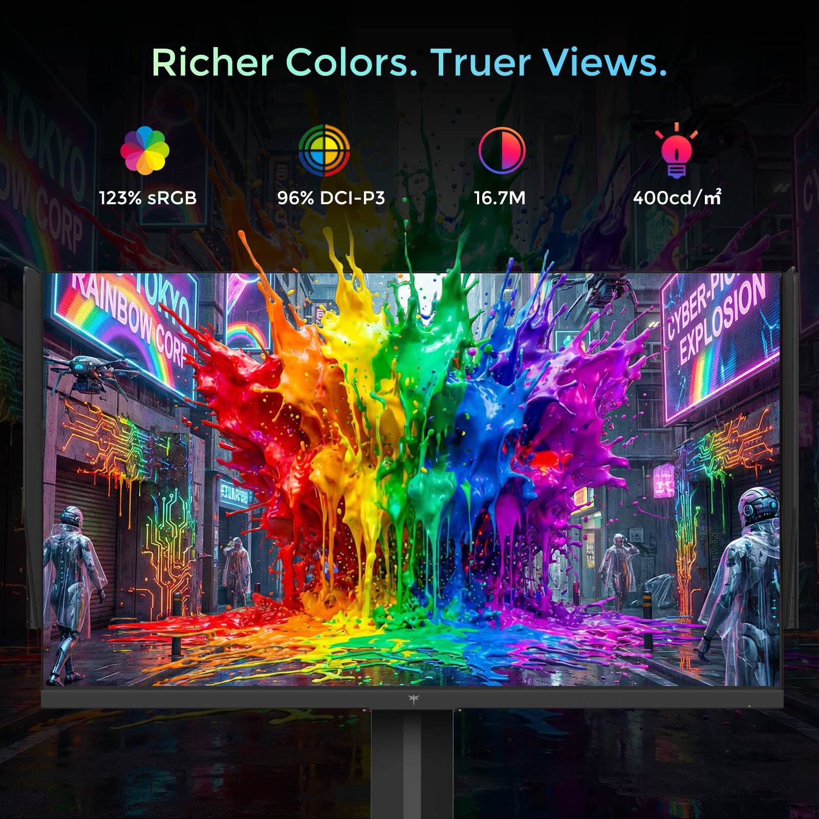 Richer Colors. Truer Views.  
123% sRGB  
96% DCI-P3  
16.7M  
400cd/m²