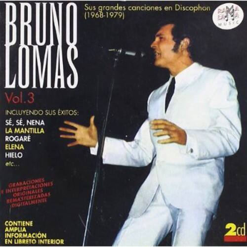 BRUNO LOMAS  
Vol.3  

Sus grandes canciones en Discophon (1968-1979)  
INCLUYENDO SUS ÉXITOS:  
SÉ, SÉ, NENA  
LA MANTILLA  
ROGAR  
ELENA  
HIELO  
etc...  

INTERPRETACIONES GRABACIONES F. ORIGINALES REMASTERIZADAS DIGITALMENTE  
CONTIENE AMPLIA INFORMACIÓN EN LIBRETO INTERIOR  

2cd  

GRACIAS A INTERPRETES Y ORQUESTAS COMPAÑERAS DIGITALIZADAS  

CONTIENE AMPLIA INFORMACIÓN EN LIBRETO INTERIOR