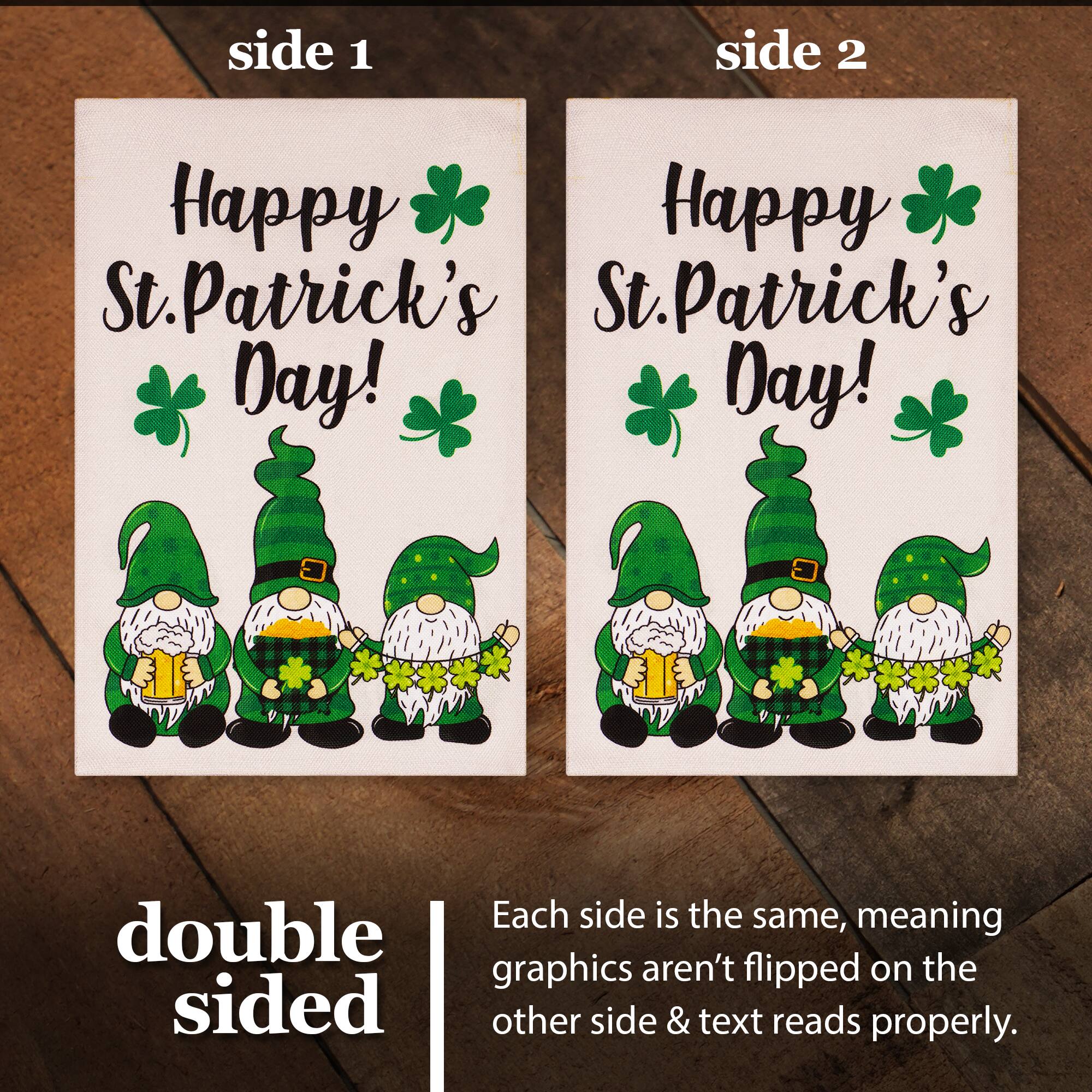 side 1 side 2 Happy St. Patrick's Day! Happy St. Patrick's Day! Each side is the same, meaning double graphics aren't flipped on the other side & text reads properly.