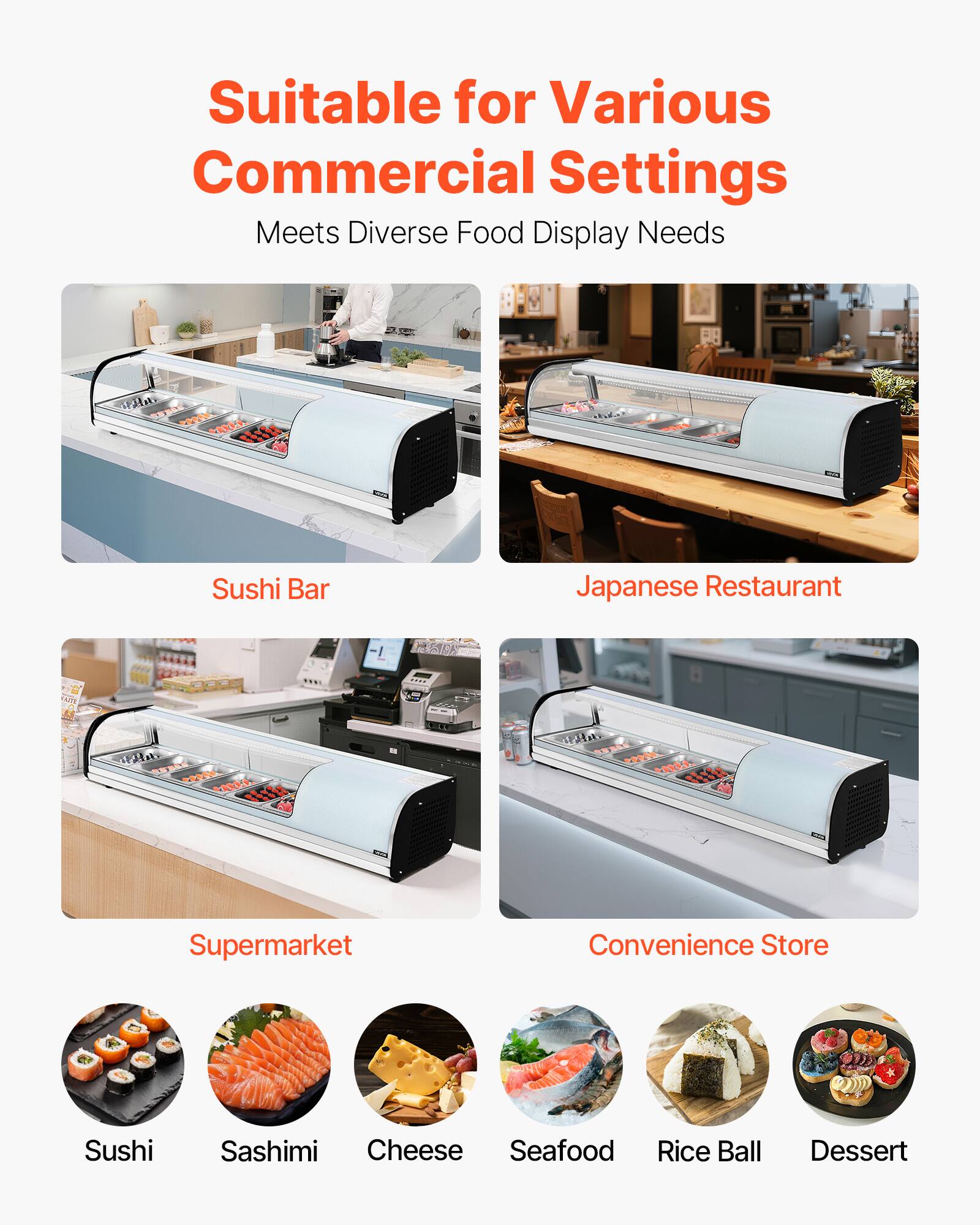 Suitable for Various Commercial Settings  
Meets Diverse Food Display Needs  

- Sushi Bar  
- Japanese Restaurant  
- Supermarket  
- Convenience Store  

- Sushi  
- Sashimi  
- Cheese  
- Seafood  
- Rice Ball  
- Dessert