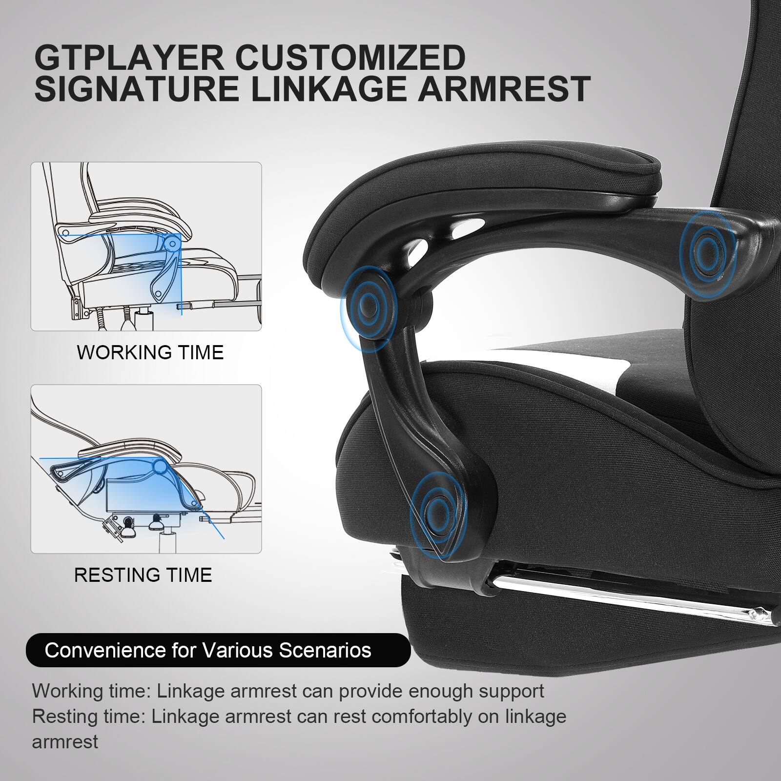 GTPLAYER CUSTOMIZED SIGNATURE LINKAGE ARMREST

WORKING TIME

RESTING TIME

Convenience for Various Scenarios

Working time: Linkage armrest can provide enough support

Resting time: Linkage armrest can rest comfortably on linkage armrest