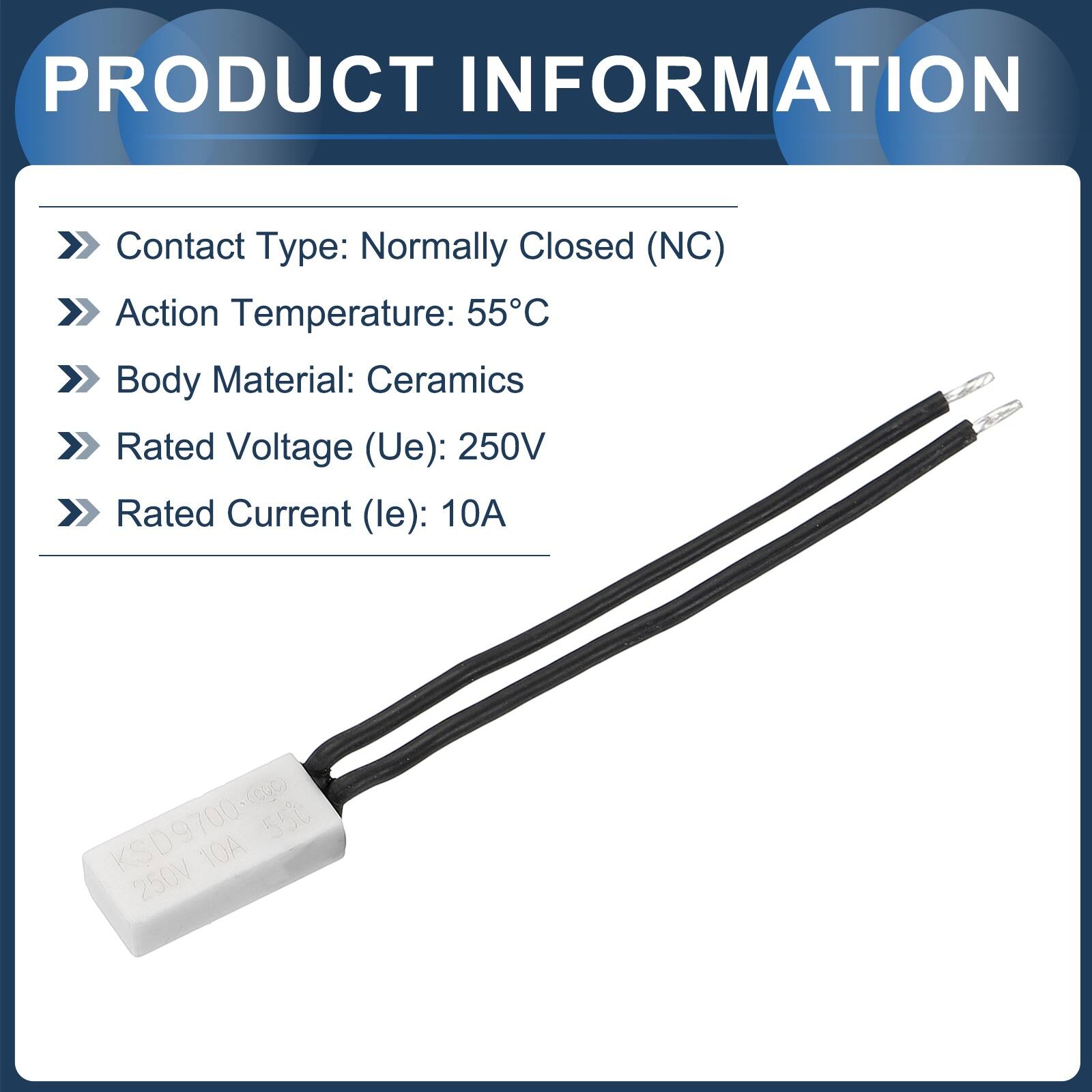 PRODUCT INFORMATION

- Contact Type: Normally Closed (NC)
- Action Temperature: 55°C
- Body Material: Ceramics
- Rated Voltage (Ue): 250V
- Rated Current (le): 10A

KSD9700-cgo 55C 10A 250V