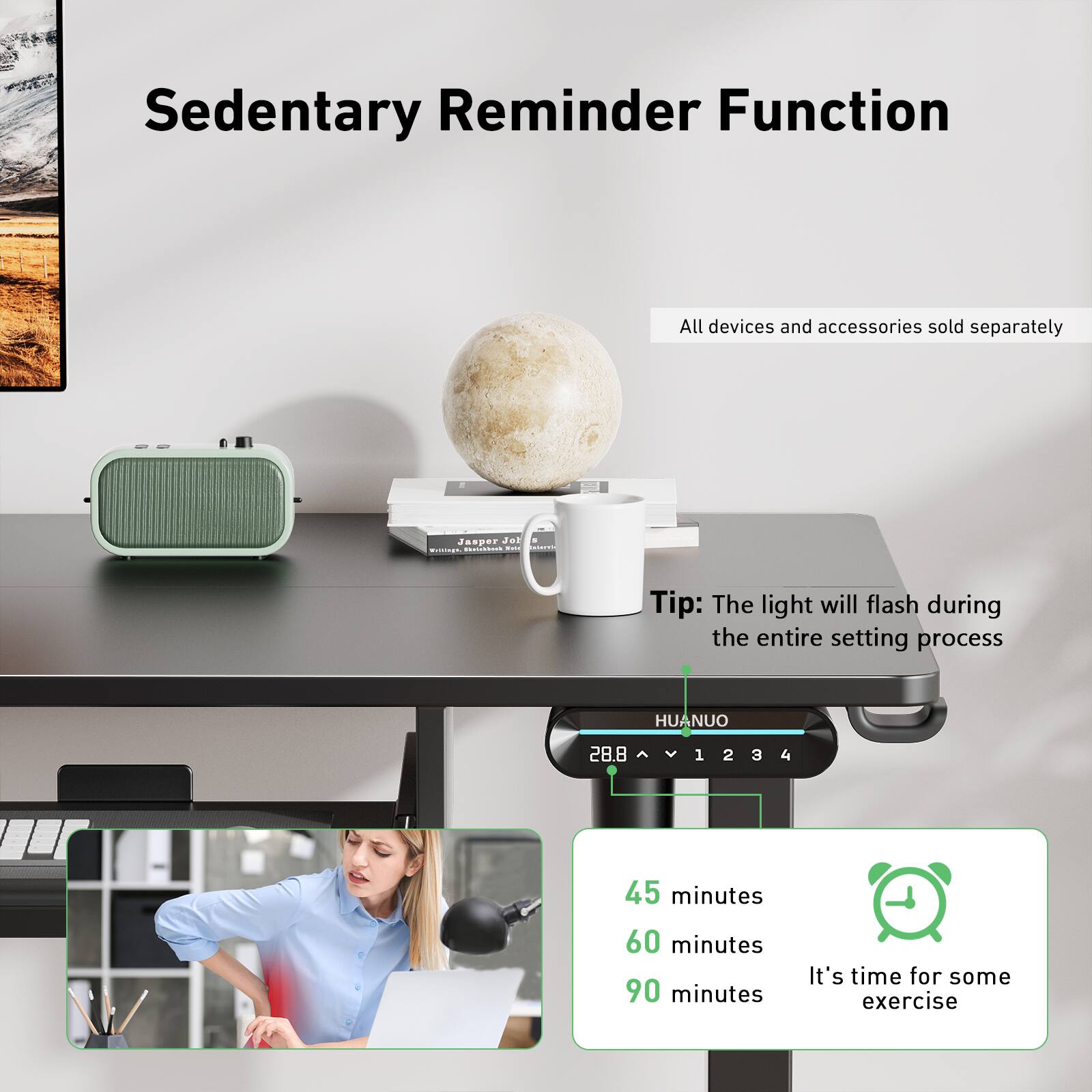 Sedentary Reminder Function: All devices and accessories sold separately. Jasper 1aL! i See Tip: The light will flash during the entire setting process. HUANUO 28.8 1 2 3 4 45 minutes 60 minutes 90 minutes. It's time for some exercise.