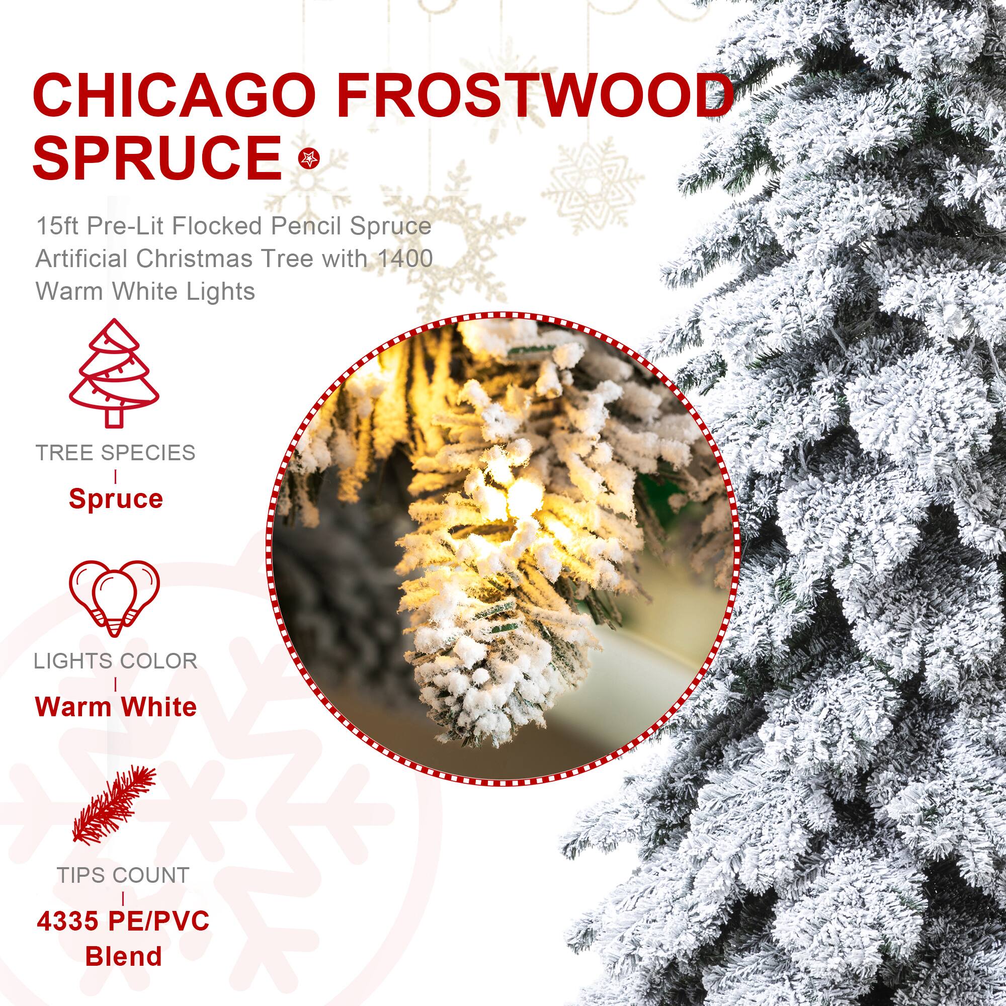 CHICAGO FROSTWOOD SPRUCE

15ft Pre-Lit Flocked Pencil Spruce Artificial Christmas Tree with 1400 Warm White Lights

TREE SPECIES
Spruce

LIGHTS COLOR
Warm White

TIPS COUNT
4335 PE/PVC Blend