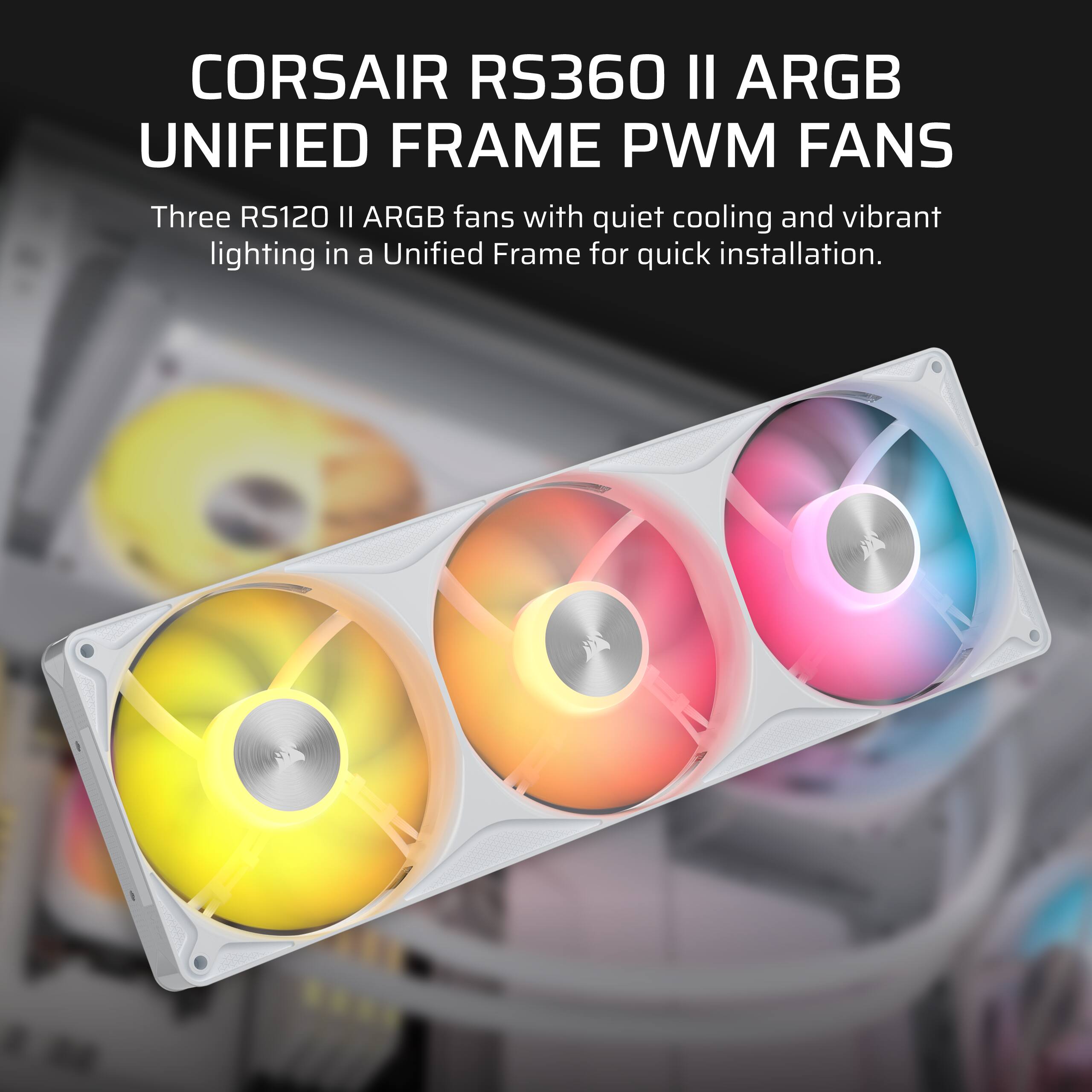 CORSAIR RS360 II ARGB UNIFIED FRAME PWM FANS  
Three RS120 II ARGB fans with quiet cooling and vibrant lighting in a Unified Frame for quick installation.