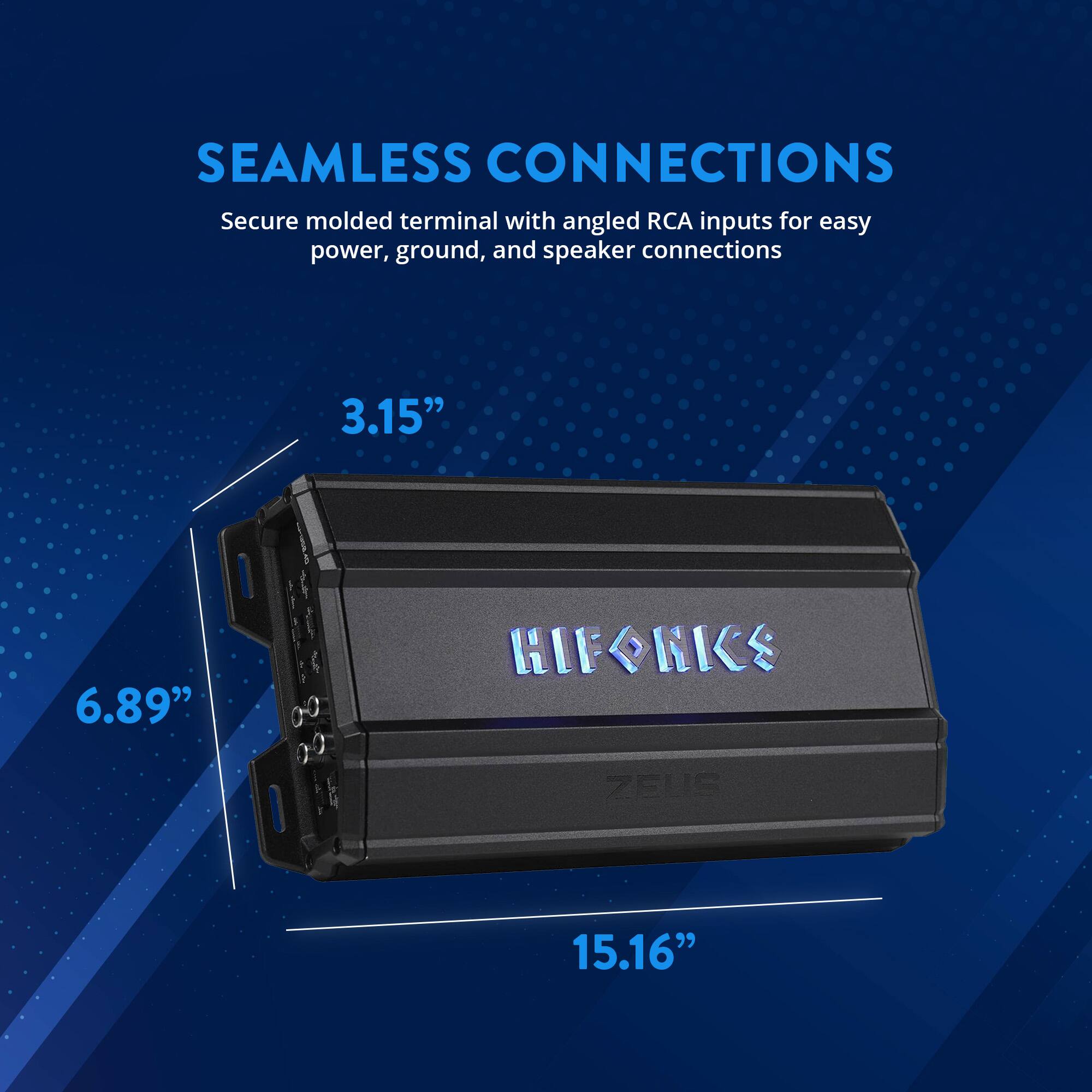SEAMLESS CONNECTIONS  
Secure molded terminal with angled RCA inputs for easy power, ground, and speaker connections  

3.15"  
6.89"  
15.16"  

HIFONKS  
ZEUS