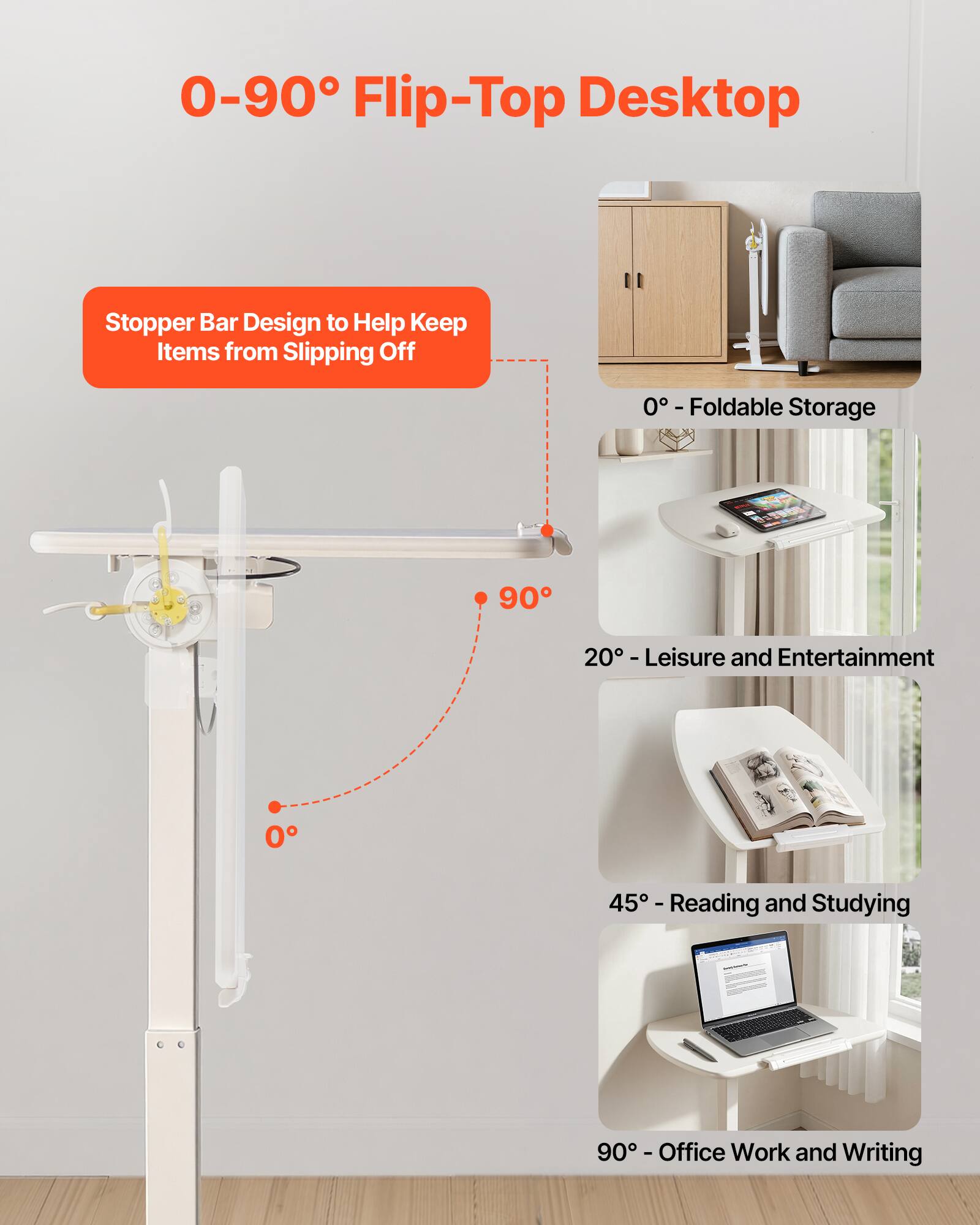 0-90° Flip-Top Desktop

Stopper Bar Design to Help Keep Items from Slipping Off

0° - Foldable Storage

20° - Leisure and Entertainment

45° - Reading and Studying

90° - Office Work and Writing