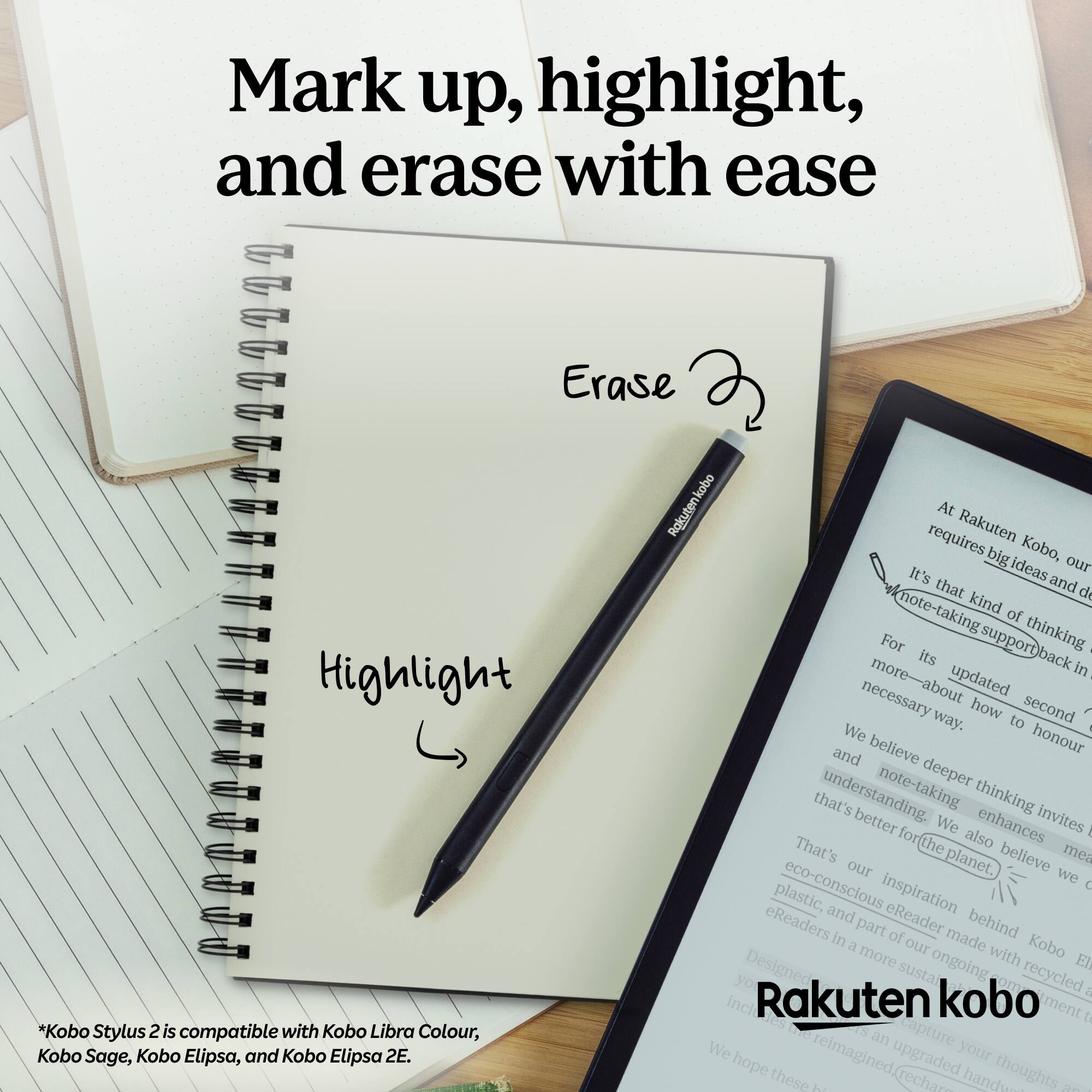 Mark up, highlight, and erase with ease

Erase
Highlight

*Kobo Stylus 2 is compatible with Kobo Libra Colour, Kobo Sage, Kobo Elipsa, and Kobo Elipsa 2E.

At Rakuten Kobo, we require big ideas and deep thinking. It's that kind of thinking that supports our note-taking and note-taking is necessary for updated second way. We believe deeper thinking invites understanding. That's better for the planet. We also believe eco-conscious inspiration is part of our eReaders and eReader made with recycled materials. We hope these handa -