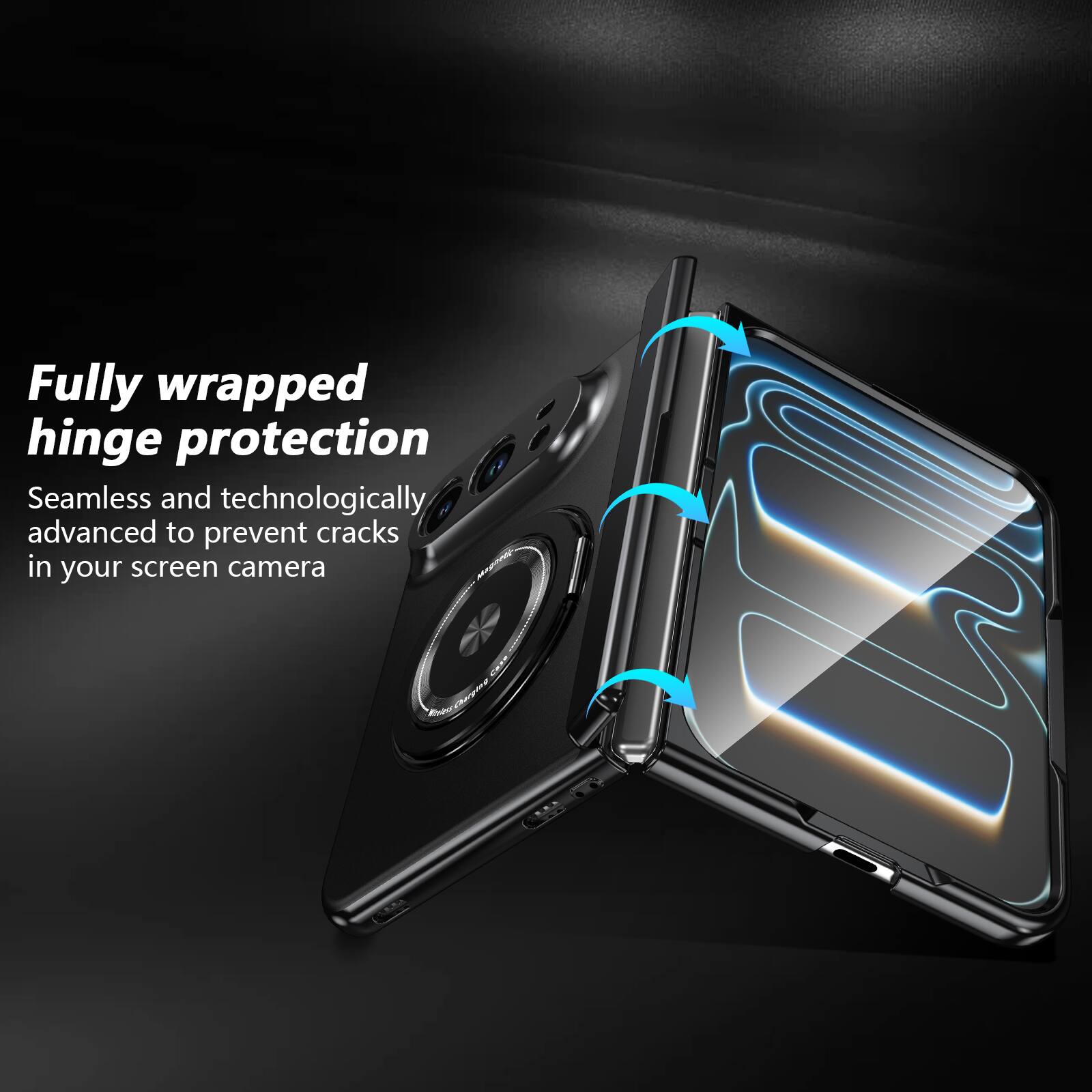 Fully wrapped hinge protection  
Seamless and technologically advanced to prevent cracks in your screen camera