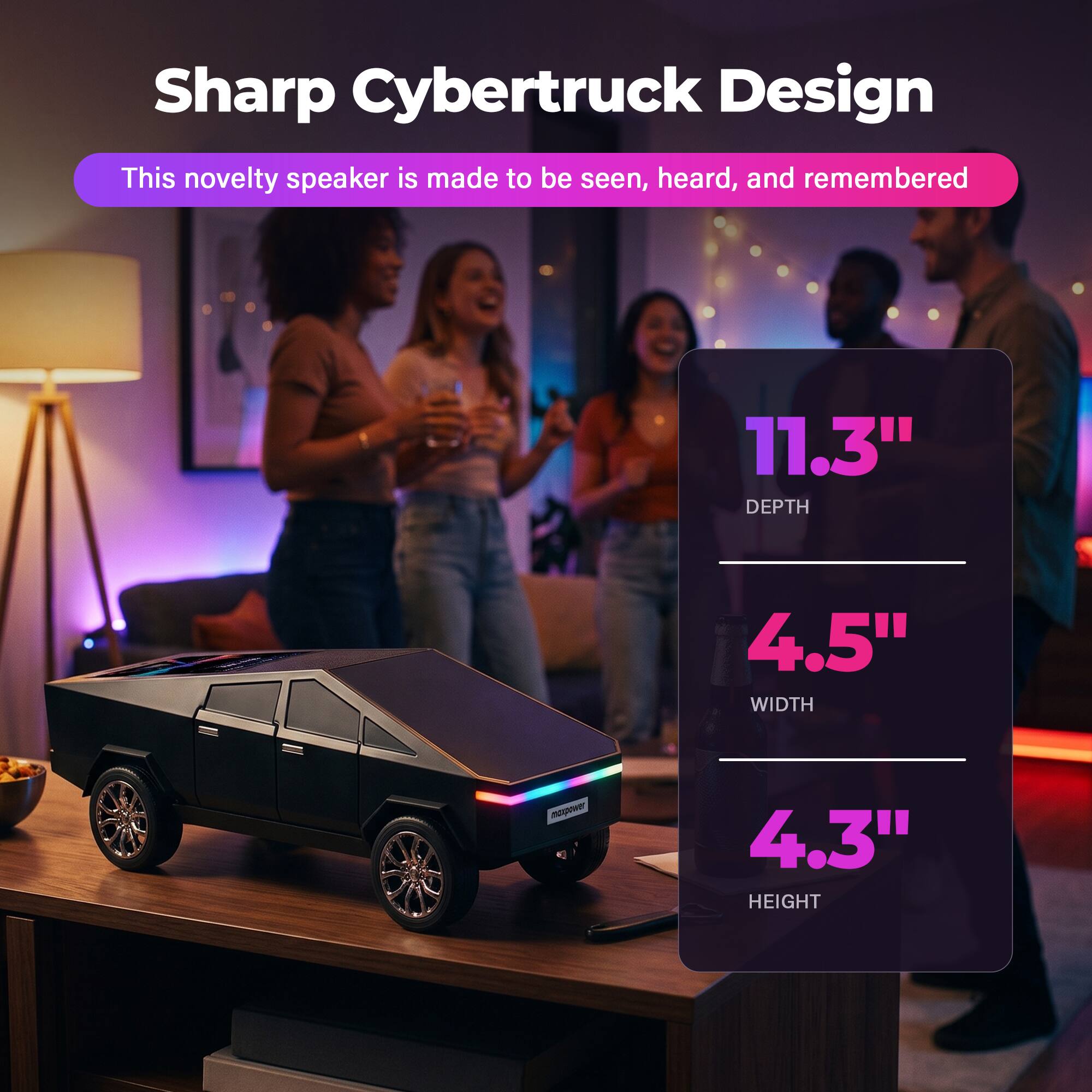 Sharp Cybertruck Design  
This novelty speaker is made to be seen, heard, and remembered  

11.3" DEPTH  
4.5" WIDTH  
4.3" HEIGHT
