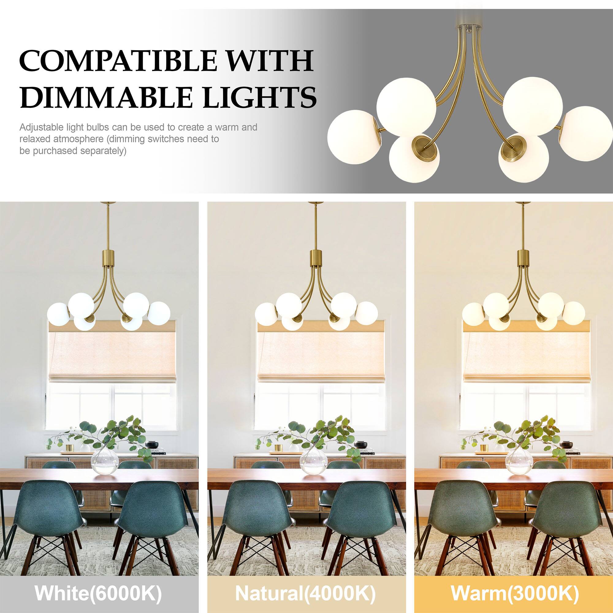 COMPATIBLE WITH DIMMABLE LIGHTS

Adjustable light bulbs can be used to create a warm and relaxed atmosphere (dimming switches need to be purchased separately)

White(6000K)  
Natural(4000K)  
Warm(3000K)