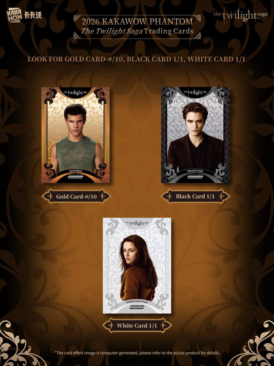 2026 KAKAWOW PHANTOM The Twilight Saga Trading Cards

LOOK FOR GOLD CARD-#10, BLACK CARD 1/1, WHITE CARD 1/1

- Jacob Black
  - Gold Card-#10

- Edward Cullen
  - Black Card 1/1

- Isabella Marie Swan
  - White Card 1/1

*The card effect image is computer-generated, please refer to the actual product for details.