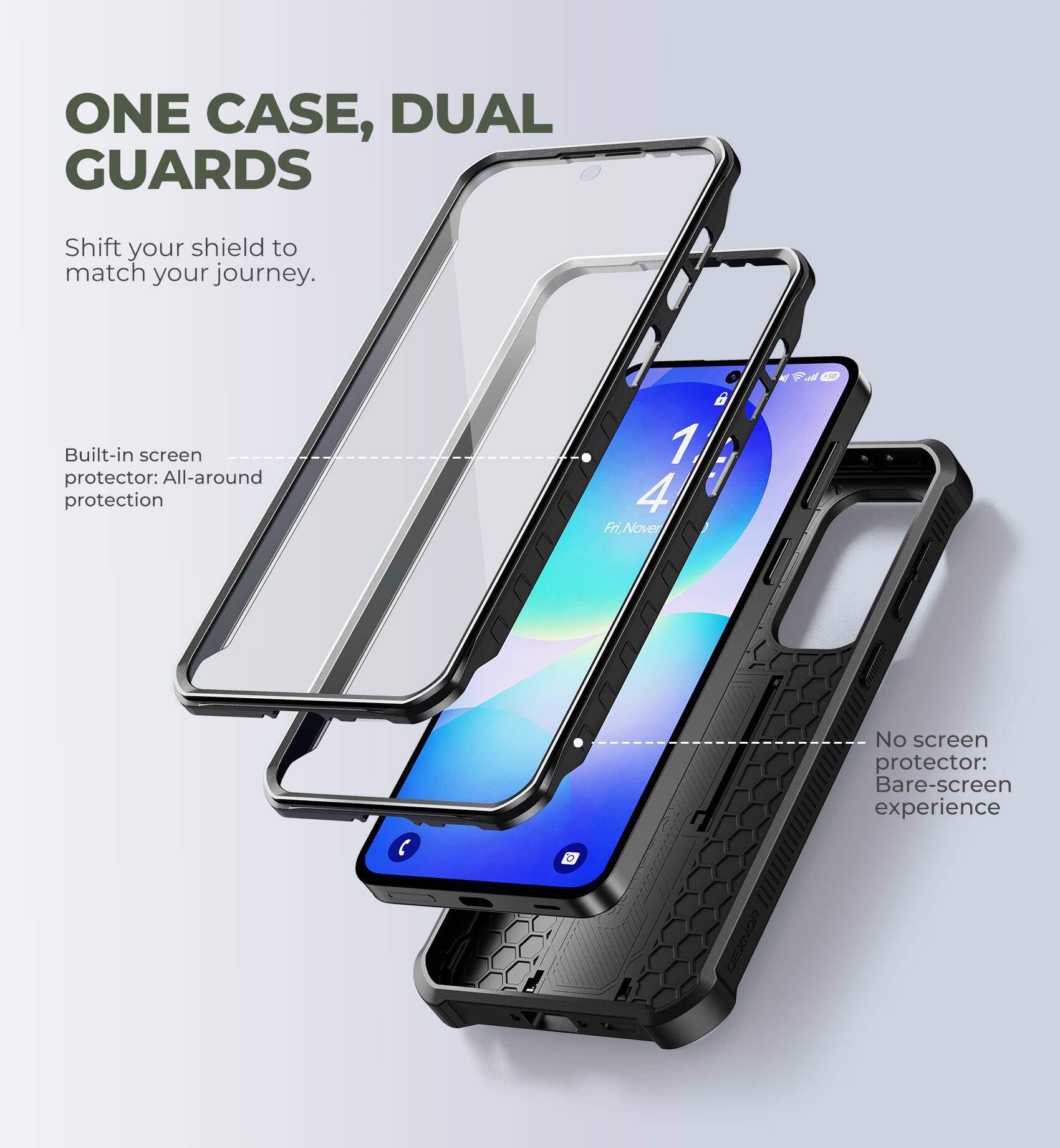 ONE CASE, DUAL GUARDS

Shift your shield to match your journey.

Built-in screen protector: All-around protection

No screen protector: Bare-screen experience