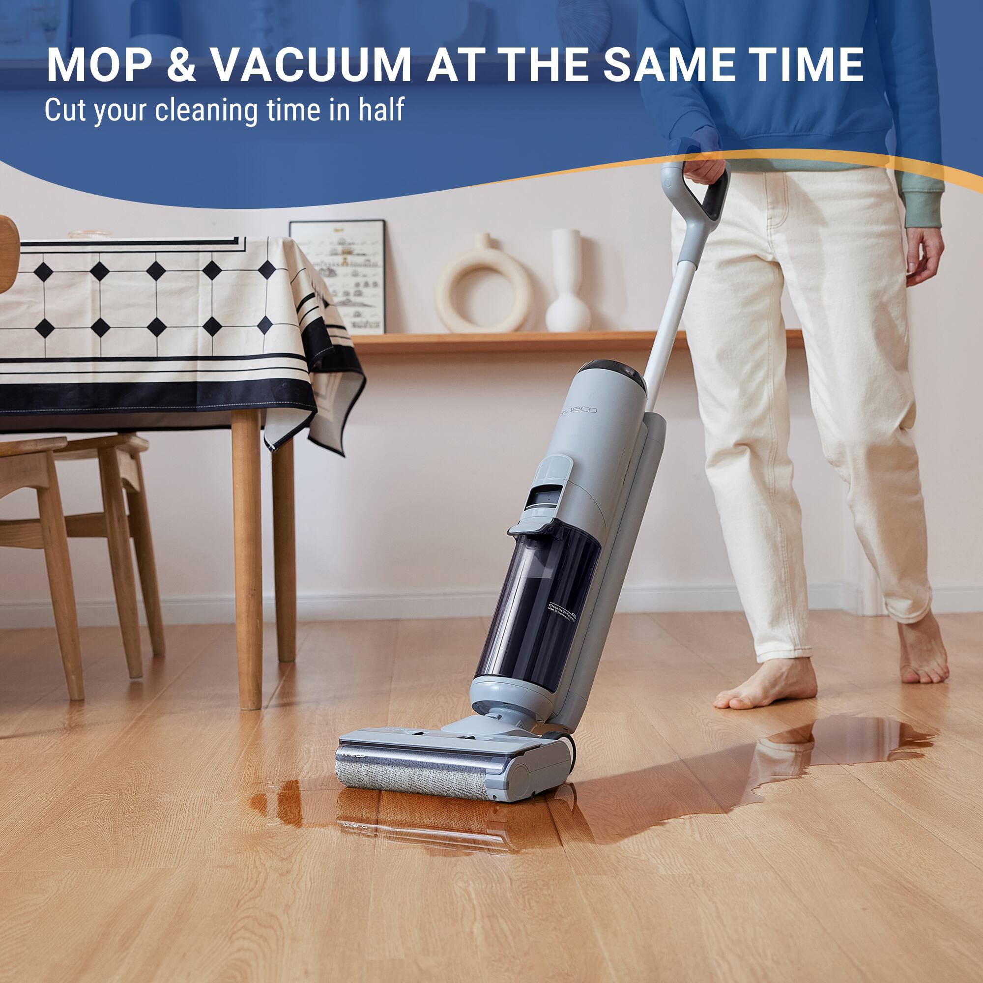 MOP & VACUUM AT THE SAME TIME  
Cut your cleaning time in half