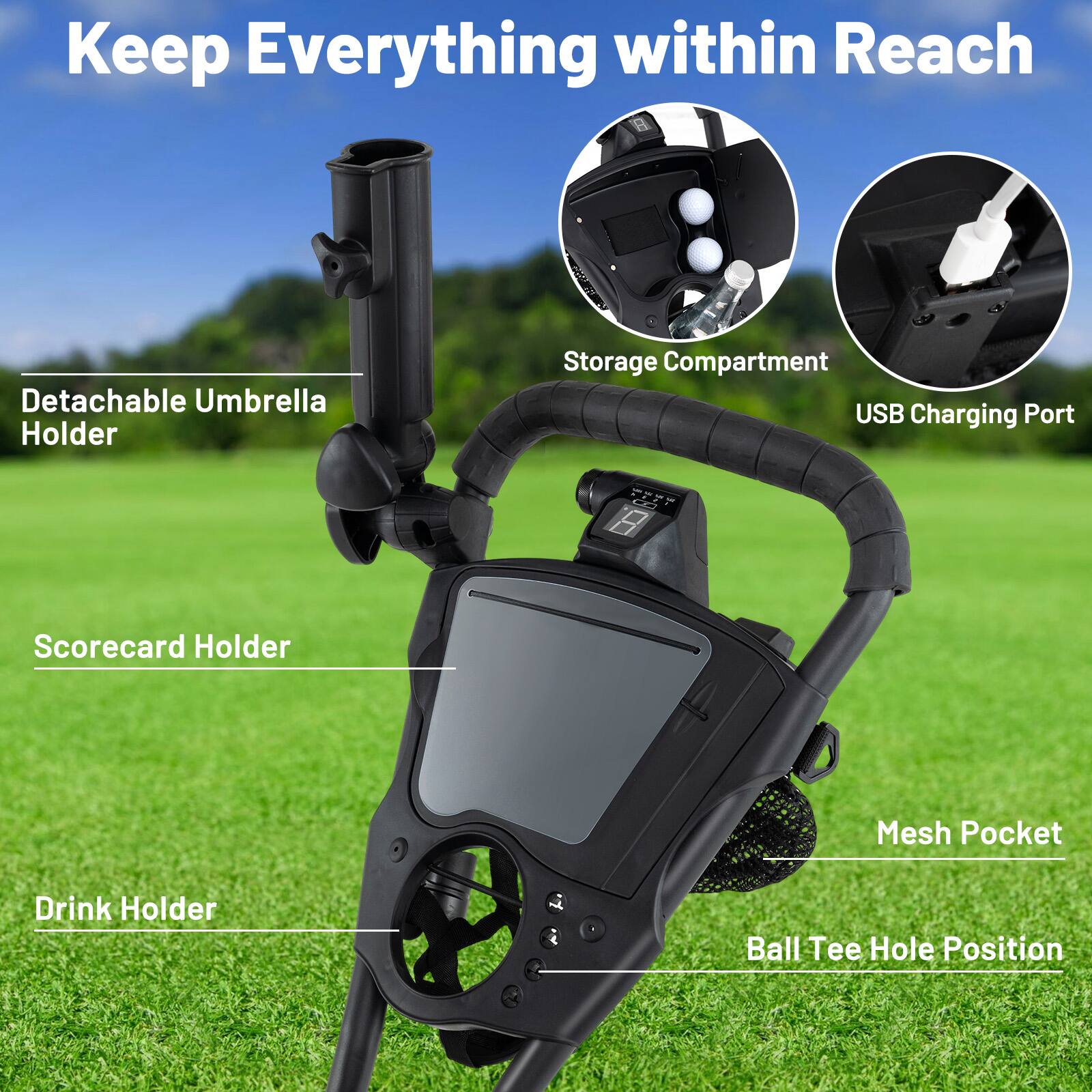 Keep Everything within Reach

- Detachable Umbrella Holder
- Storage Compartment
- USB Charging Port
- Scorecard Holder
- Mesh Pocket
- Drink Holder
- Ball Tee Hole Position