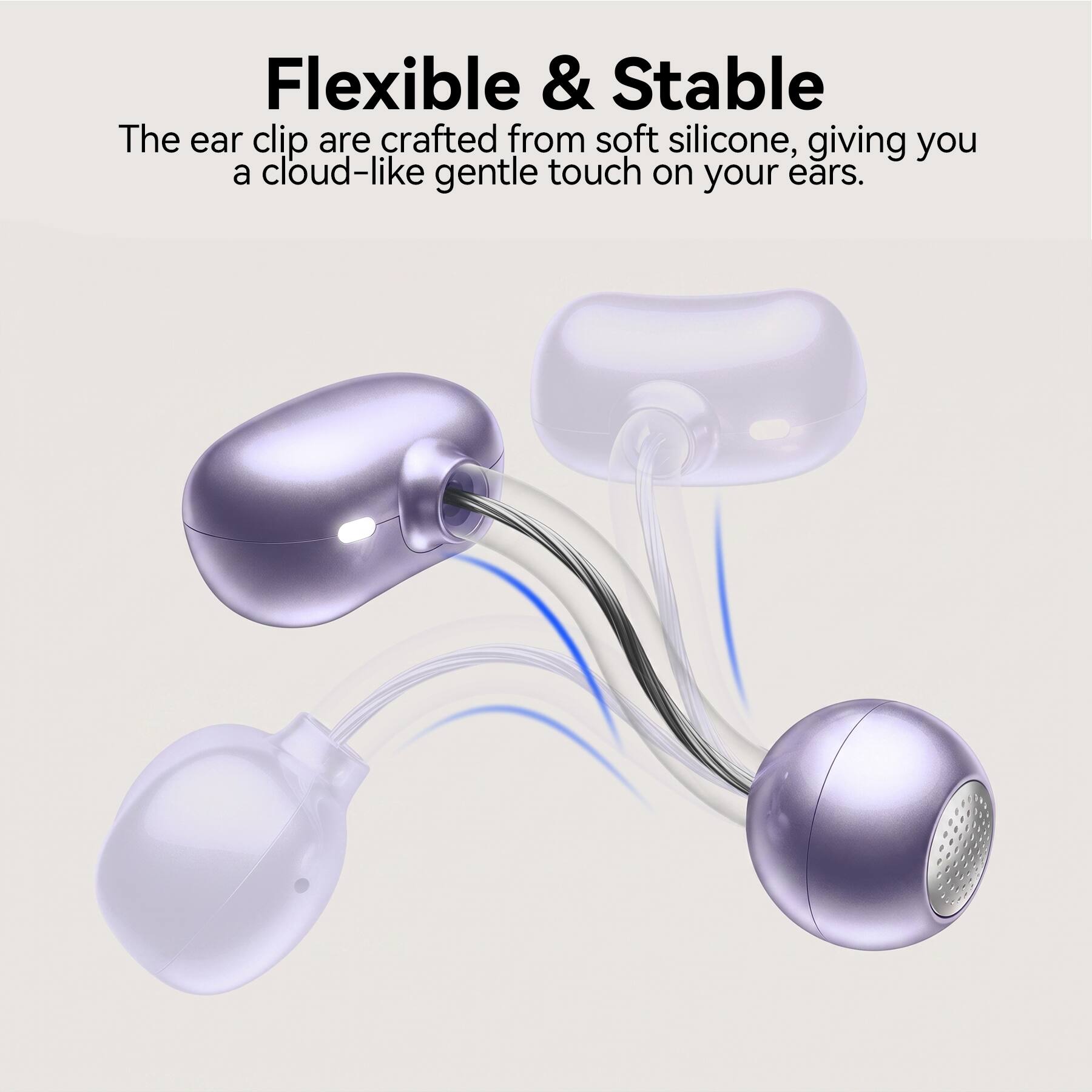 Flexible & Stable  
The ear clip are crafted from soft silicone, giving you a cloud-like gentle touch on your ears.