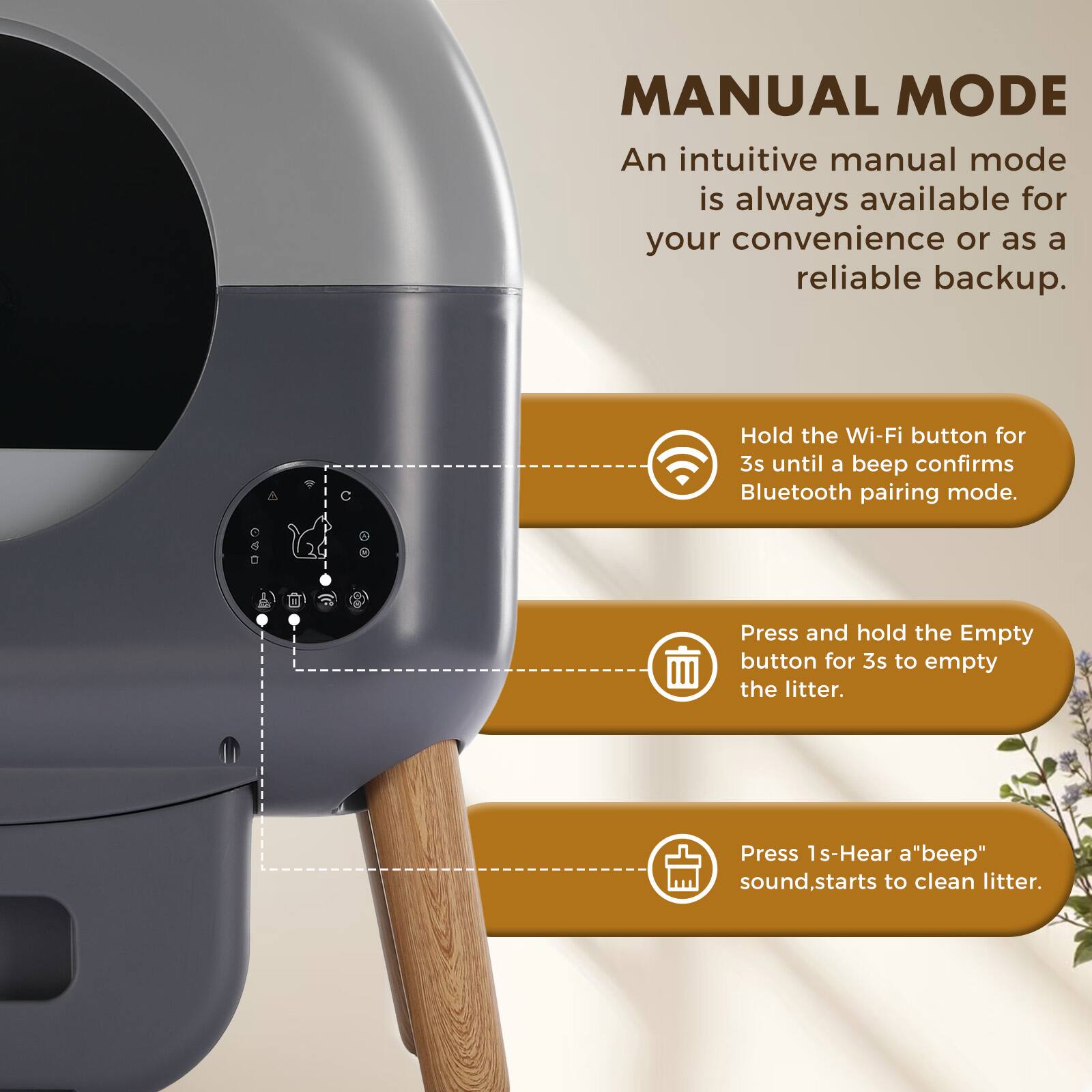 MANUAL MODE

An intuitive manual mode is always available for your convenience or as a reliable backup.

- Hold the Wi-Fi button for 3s until a beep confirms Bluetooth pairing mode.
- Press and hold the Empty button for 3s to empty the litter.
- Press 1s - Hear a "beep" sound, starts to clean litter.