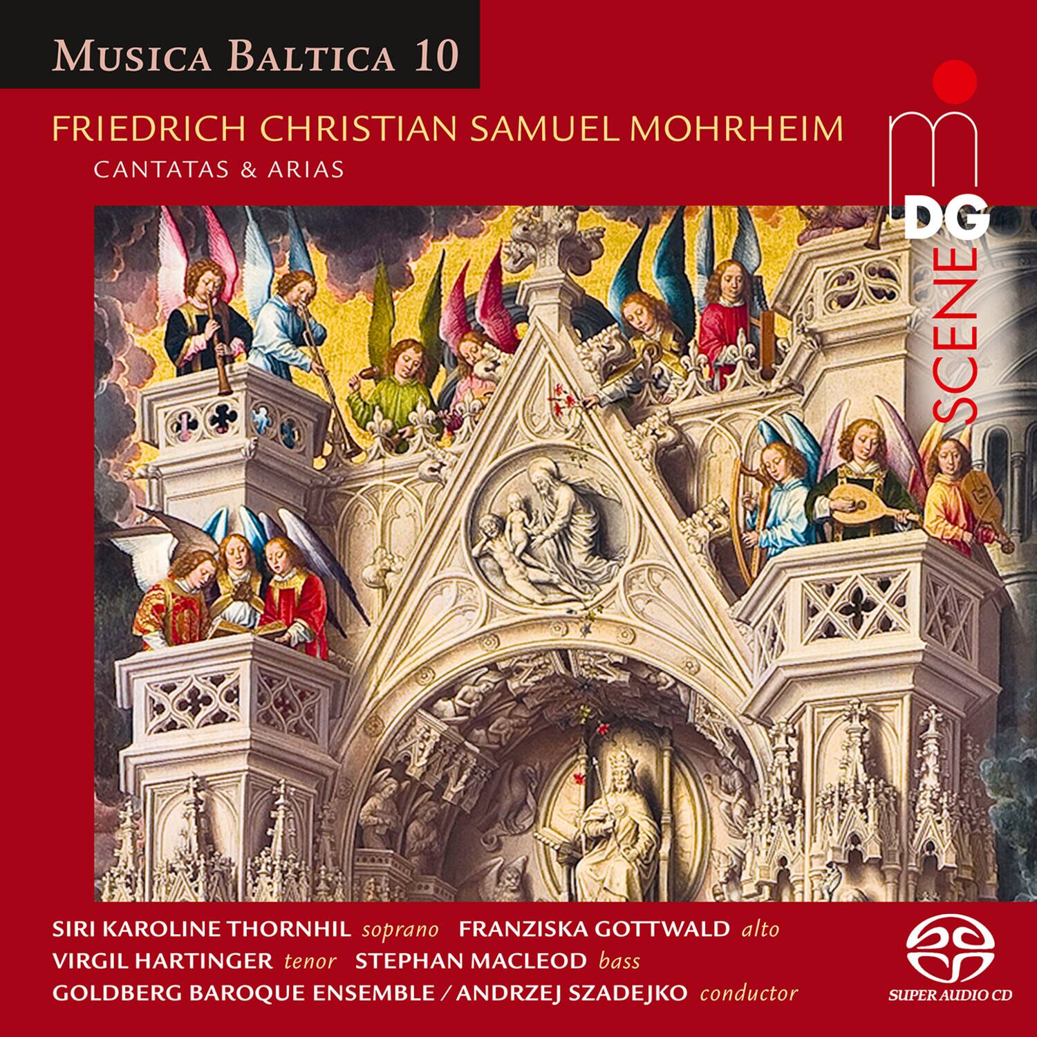 MUSICA BALTICA 10

FRIEDRICH CHRISTIAN SAMUEL MOHRHEIM  
CANTATAS & ARIAS

SIRI KAROLINE THORNHIL soprano  
FRANZISKA GOTTWALD alto  
VIRGIL HARTINGER tenor  
STEPHAN MACLEOD bass  
GOLDBERG BAROQUE ENSEMBLE / ANDRZEJ SZADEJKO conductor

SUPER AUDIO CD