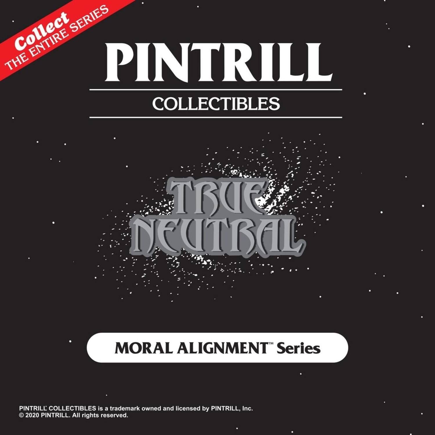 Collect the Entire Series

PINTRILL COLLECTIBLES

TRUE NEUTRAL

MORAL ALIGNMENT™ Series

PINTRILL COLLECTIBLES is a trademark owned and licensed by PINTRILL, Inc. © 2020 PINTRILL. All rights reserved.